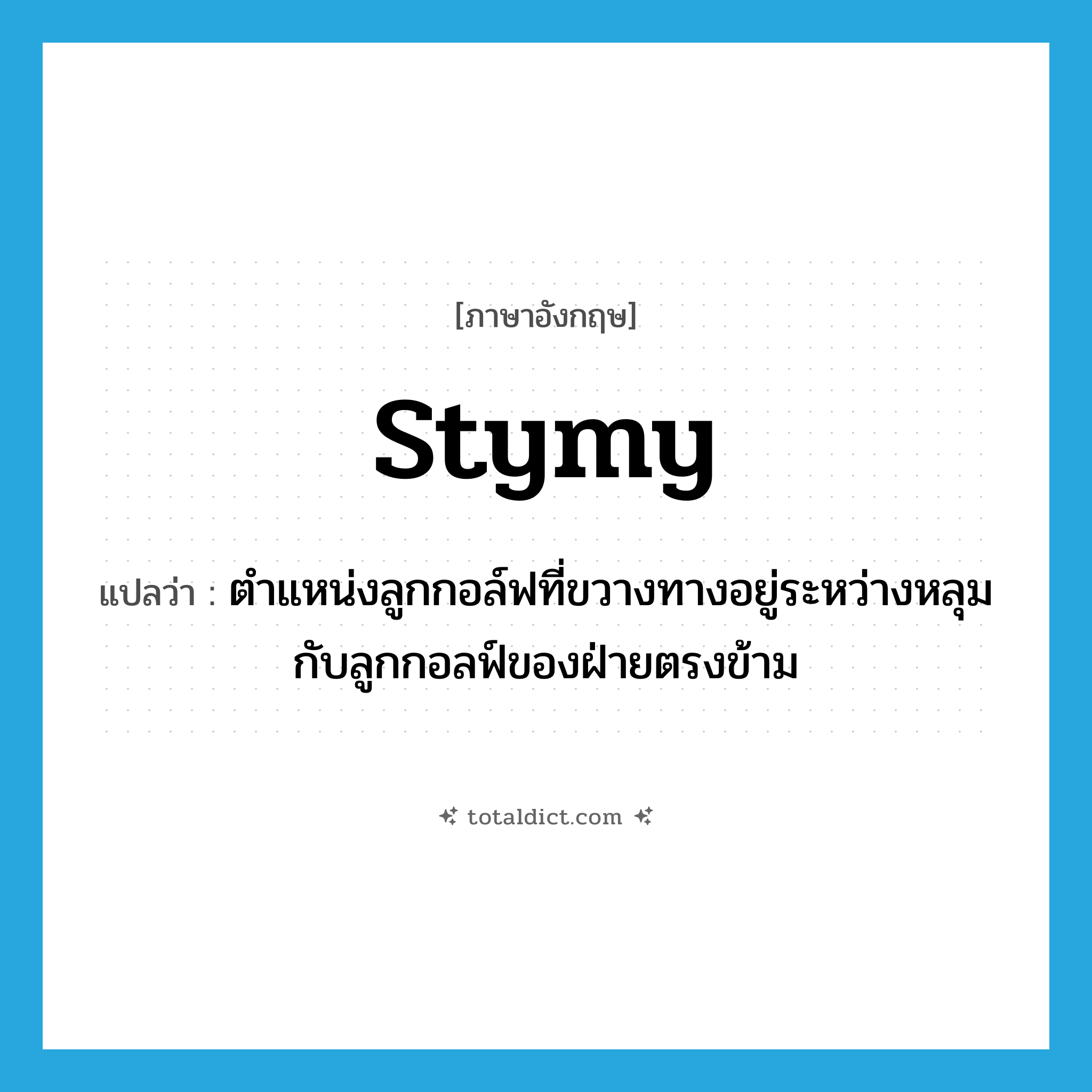 stymy แปลว่า?, คำศัพท์ภาษาอังกฤษ stymy แปลว่า ตำแหน่งลูกกอล์ฟที่ขวางทางอยู่ระหว่างหลุมกับลูกกอลฟ์ของฝ่ายตรงข้าม ประเภท N หมวด N