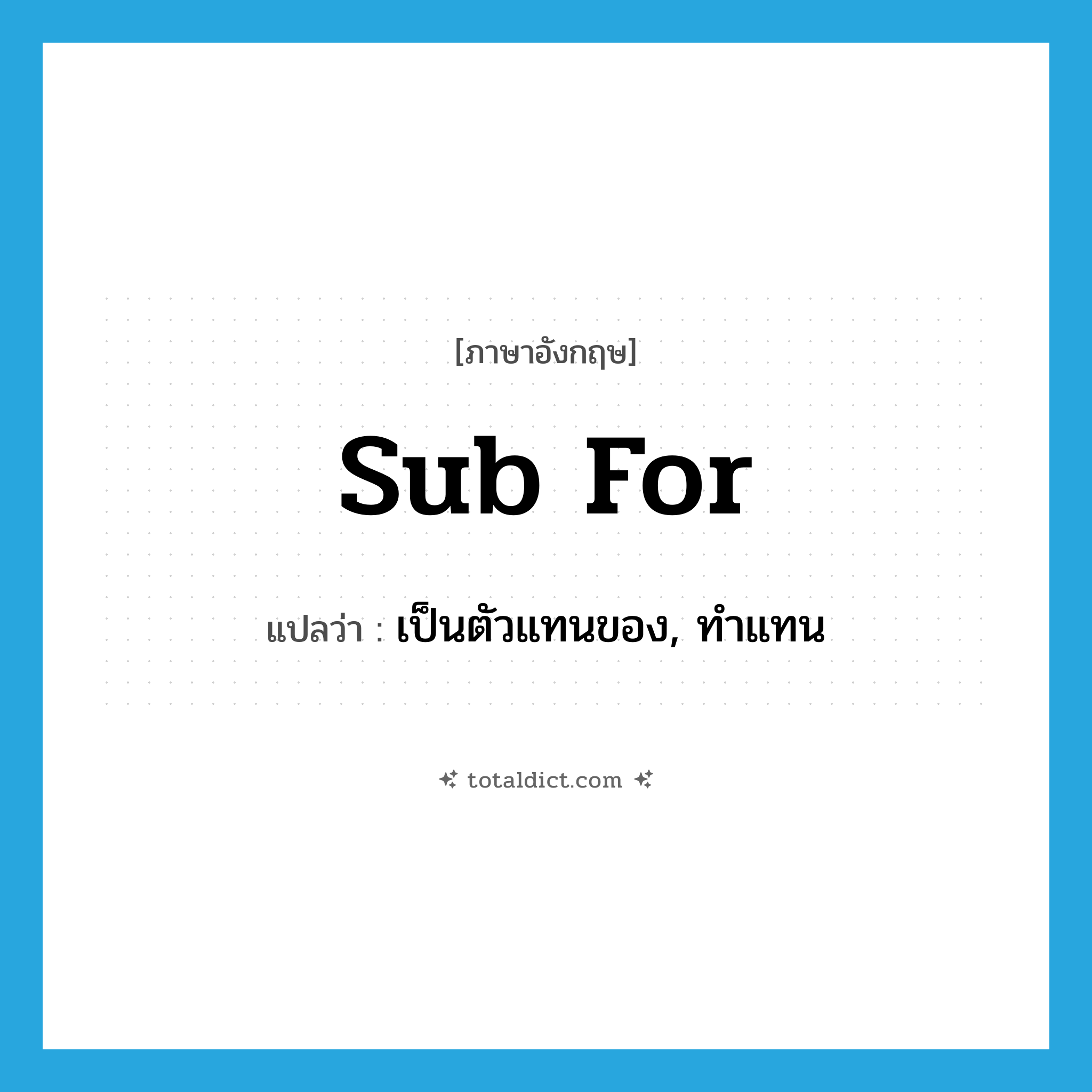 sub for แปลว่า?, คำศัพท์ภาษาอังกฤษ sub for แปลว่า เป็นตัวแทนของ, ทำแทน ประเภท PHRV หมวด PHRV