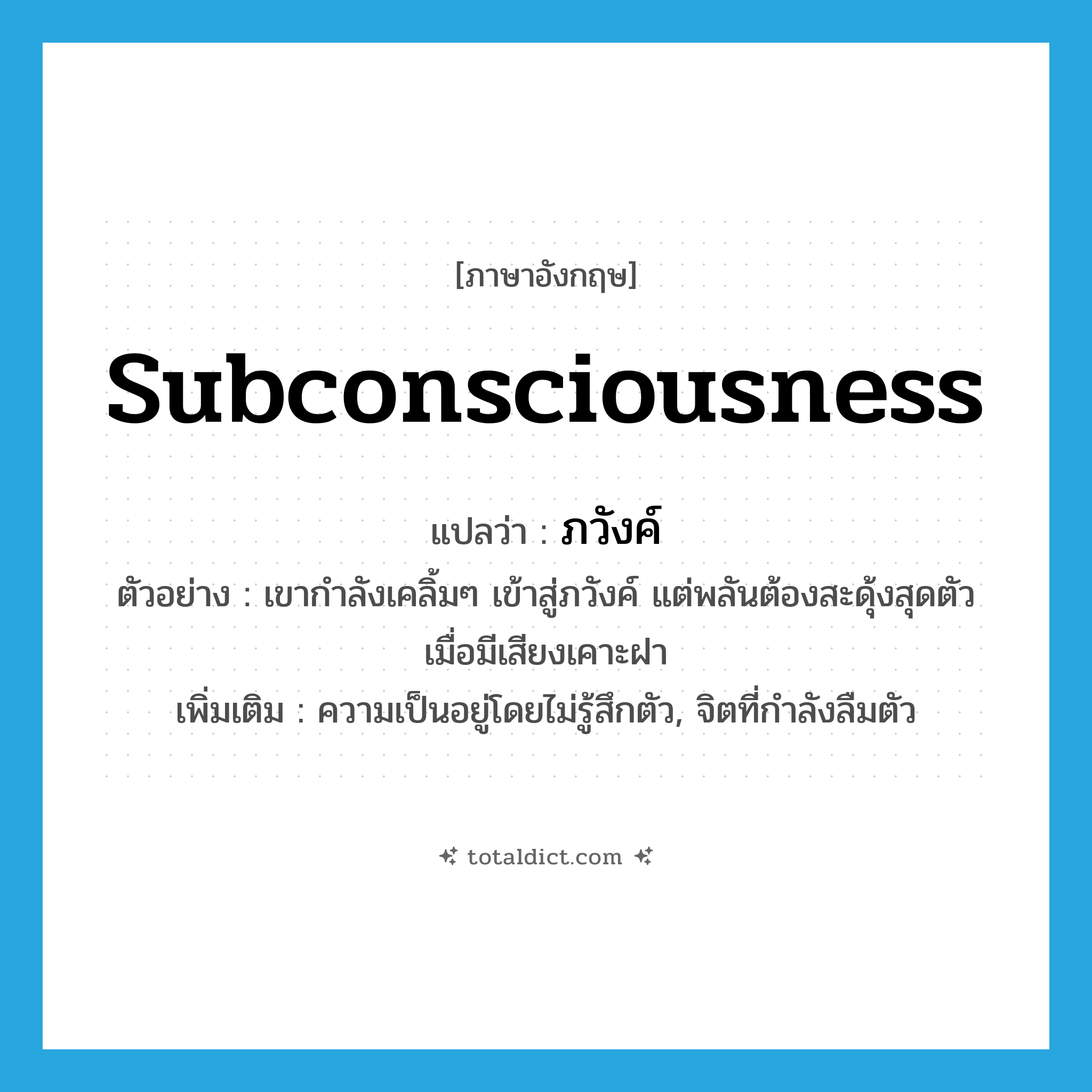 ภวังค์ ภาษาอังกฤษ?, คำศัพท์ภาษาอังกฤษ ภวังค์ แปลว่า subconsciousness ประเภท N ตัวอย่าง เขากำลังเคลิ้มๆ เข้าสู่ภวังค์ แต่พลันต้องสะดุ้งสุดตัวเมื่อมีเสียงเคาะฝา เพิ่มเติม ความเป็นอยู่โดยไม่รู้สึกตัว, จิตที่กำลังลืมตัว หมวด N