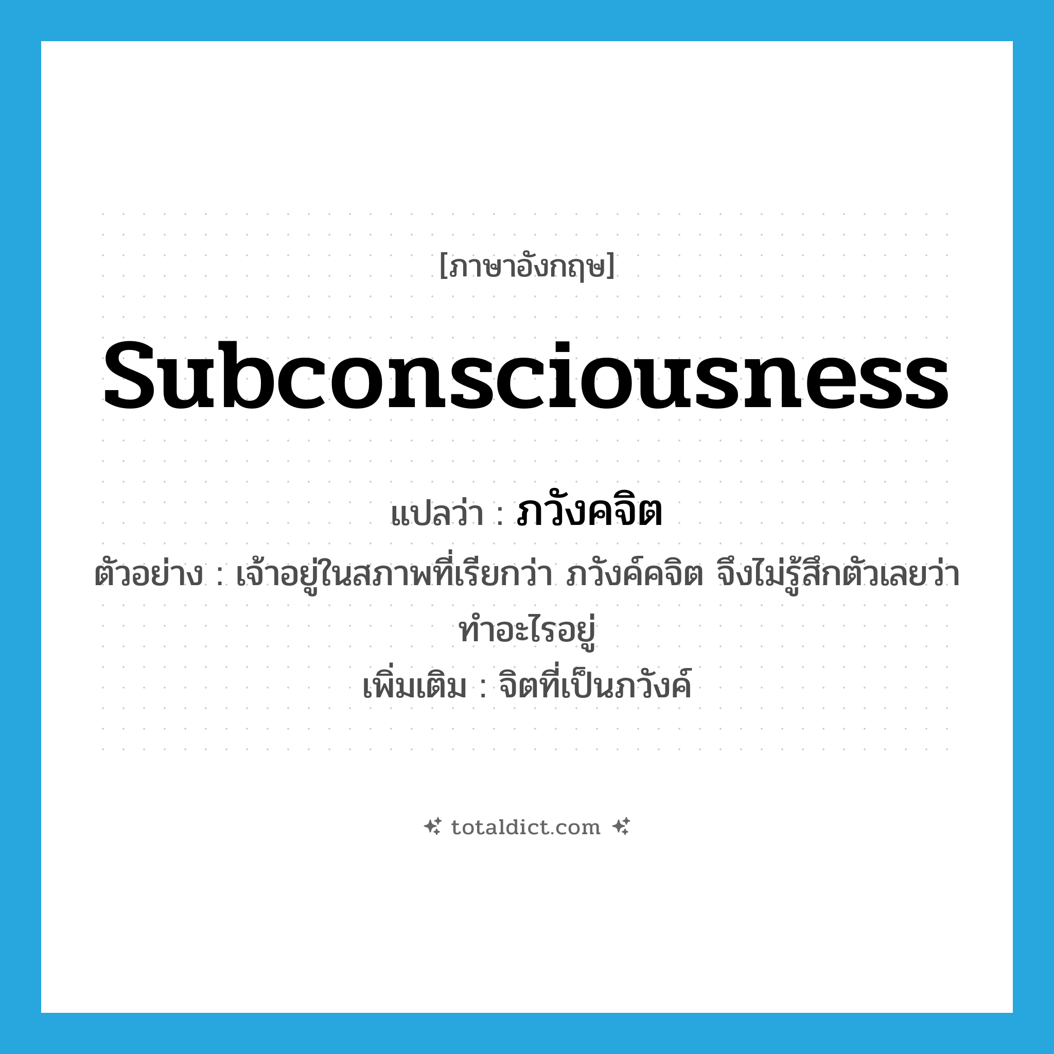 subconsciousness แปลว่า?, คำศัพท์ภาษาอังกฤษ subconsciousness แปลว่า ภวังคจิต ประเภท N ตัวอย่าง เจ้าอยู่ในสภาพที่เรียกว่า ภวังค์คจิต จึงไม่รู้สึกตัวเลยว่าทำอะไรอยู่ เพิ่มเติม จิตที่เป็นภวังค์ หมวด N