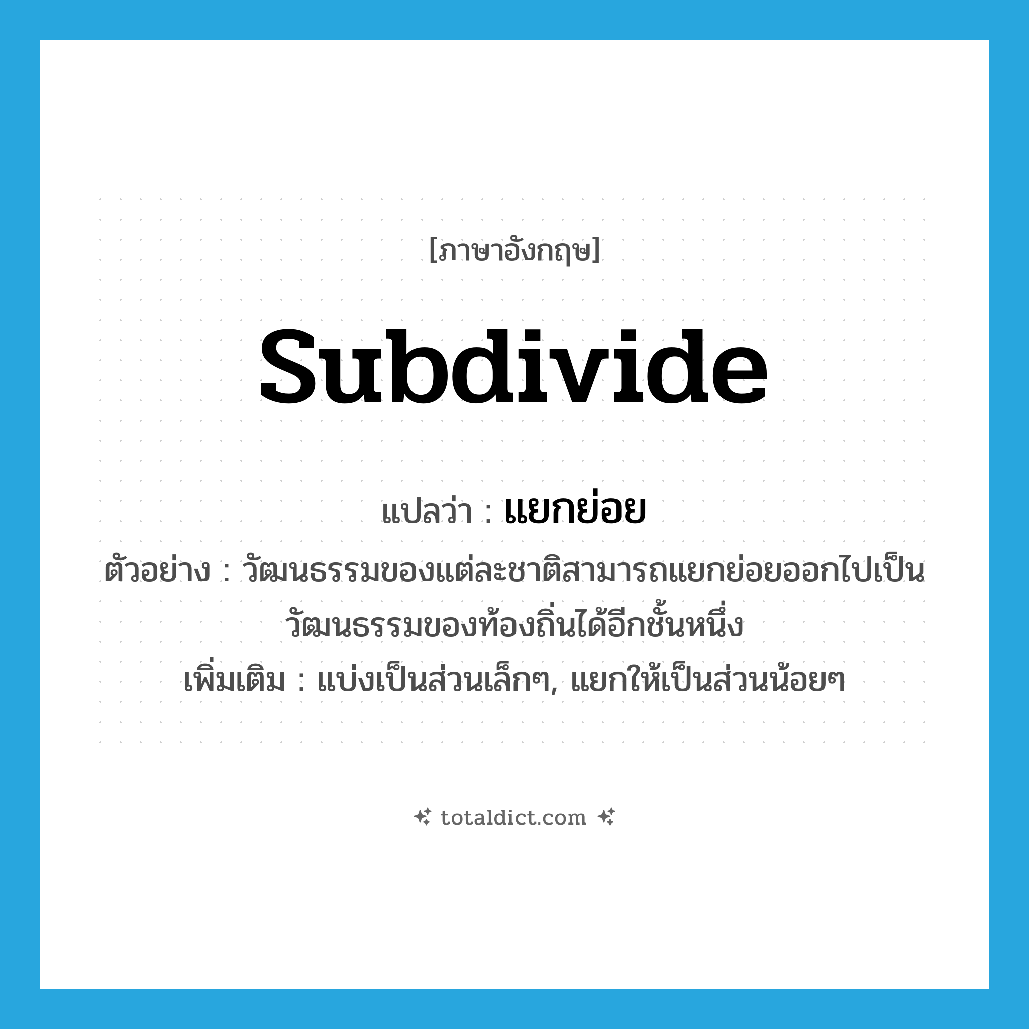 subdivide แปลว่า?, คำศัพท์ภาษาอังกฤษ subdivide แปลว่า แยกย่อย ประเภท V ตัวอย่าง วัฒนธรรมของแต่ละชาติสามารถแยกย่อยออกไปเป็นวัฒนธรรมของท้องถิ่นได้อีกชั้นหนึ่ง เพิ่มเติม แบ่งเป็นส่วนเล็กๆ, แยกให้เป็นส่วนน้อยๆ หมวด V