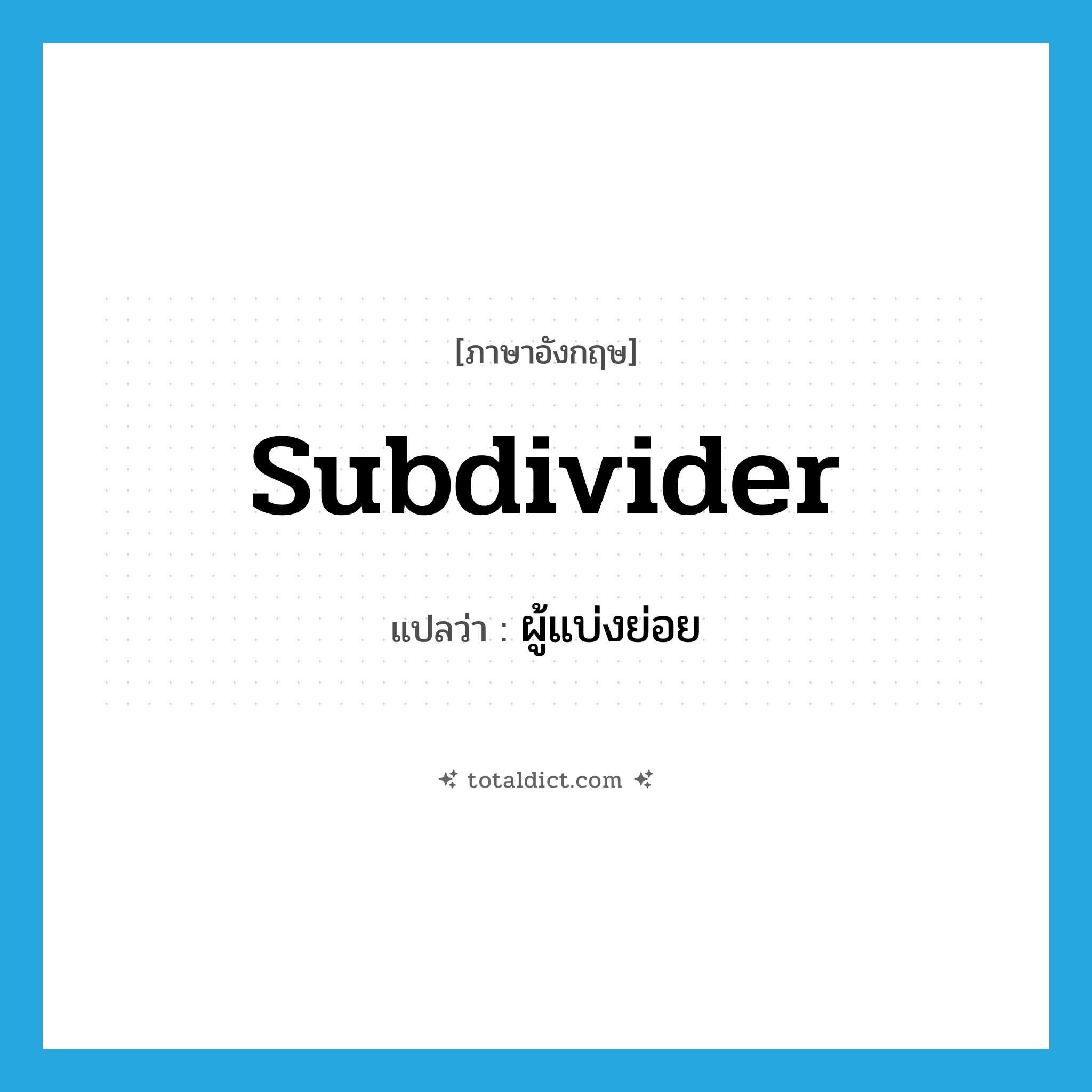 subdivider แปลว่า?, คำศัพท์ภาษาอังกฤษ subdivider แปลว่า ผู้แบ่งย่อย ประเภท N หมวด N