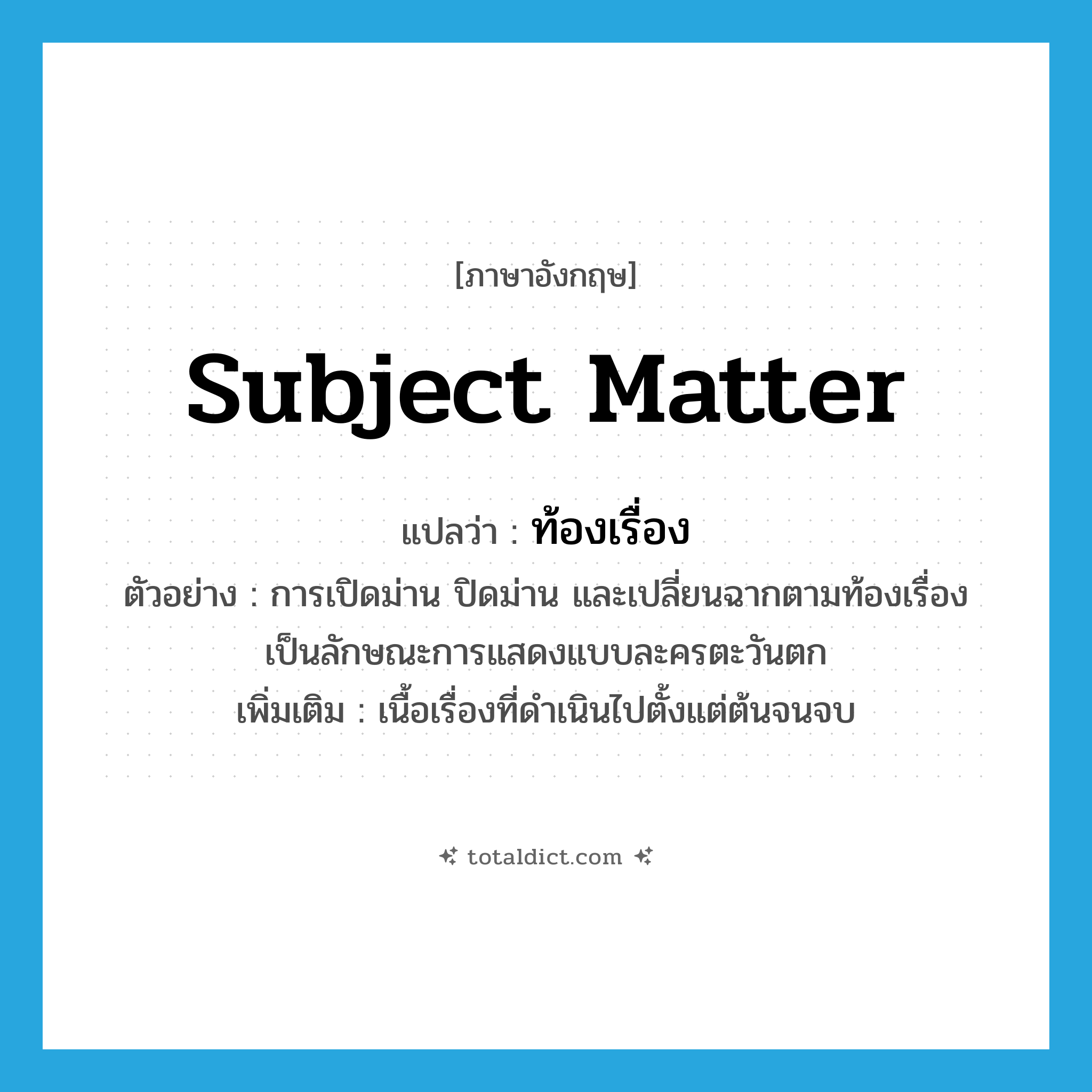 subject matter แปลว่า?, คำศัพท์ภาษาอังกฤษ subject matter แปลว่า ท้องเรื่อง ประเภท N ตัวอย่าง การเปิดม่าน ปิดม่าน และเปลี่ยนฉากตามท้องเรื่อง เป็นลักษณะการแสดงแบบละครตะวันตก เพิ่มเติม เนื้อเรื่องที่ดำเนินไปตั้งแต่ต้นจนจบ หมวด N