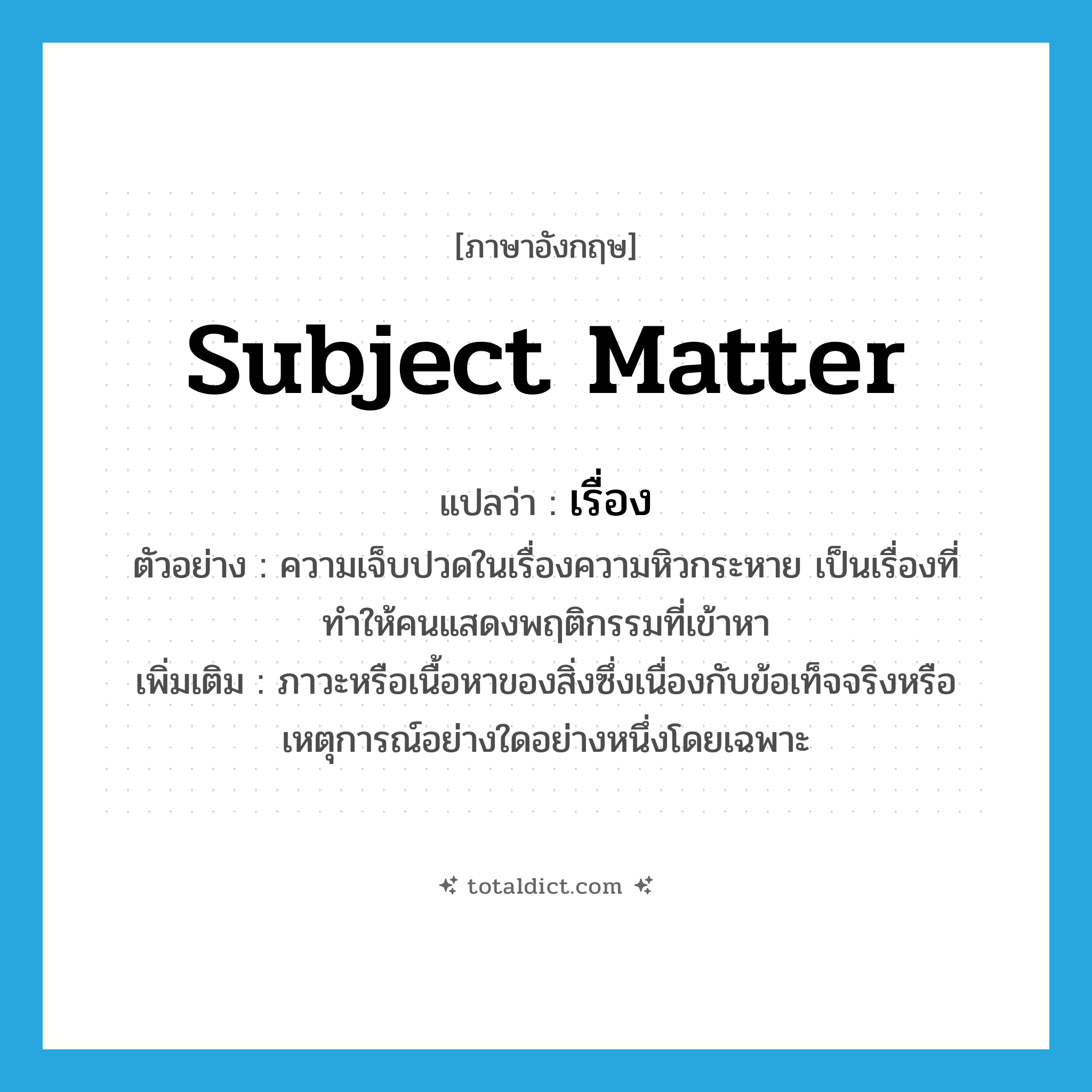 subject matter แปลว่า?, คำศัพท์ภาษาอังกฤษ subject matter แปลว่า เรื่อง ประเภท N ตัวอย่าง ความเจ็บปวดในเรื่องความหิวกระหาย เป็นเรื่องที่ทำให้คนแสดงพฤติกรรมที่เข้าหา เพิ่มเติม ภาวะหรือเนื้อหาของสิ่งซึ่งเนื่องกับข้อเท็จจริงหรือเหตุการณ์อย่างใดอย่างหนึ่งโดยเฉพาะ หมวด N