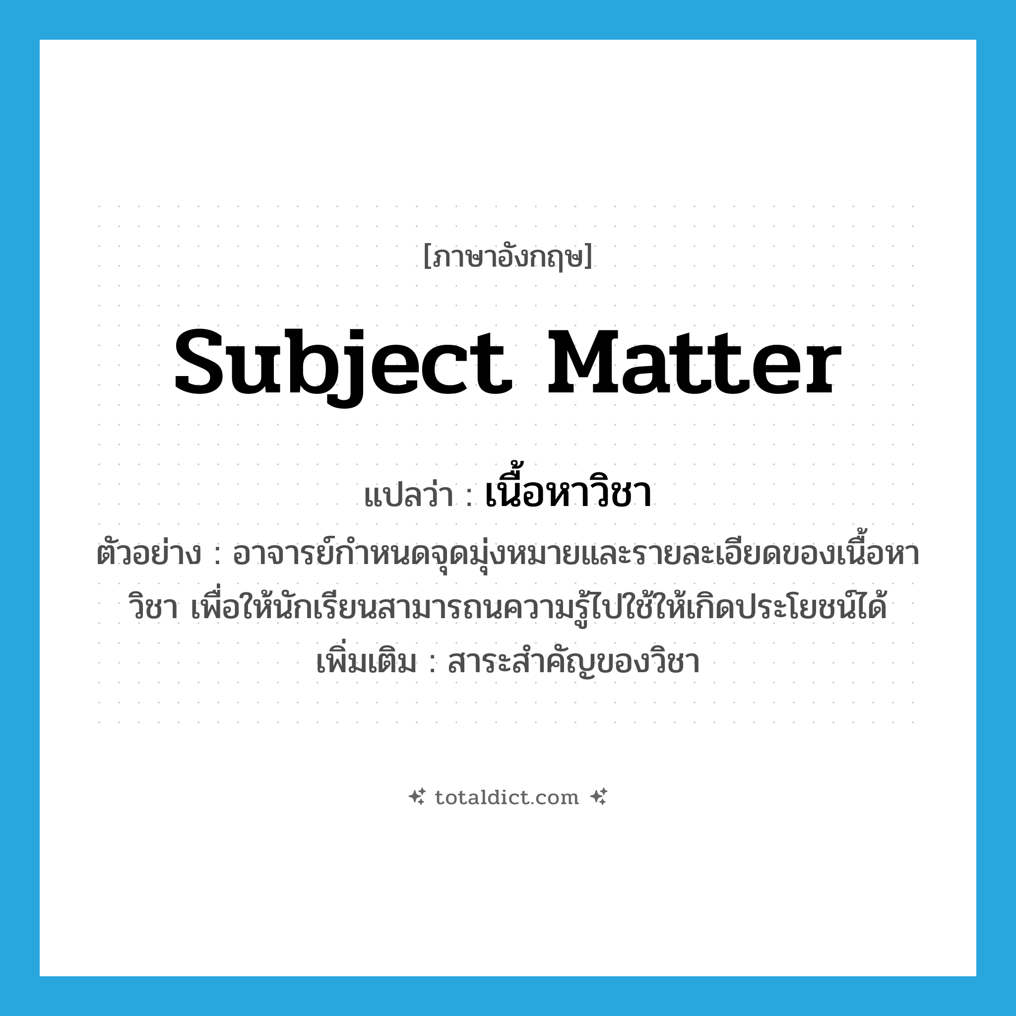 subject matter แปลว่า?, คำศัพท์ภาษาอังกฤษ subject matter แปลว่า เนื้อหาวิชา ประเภท N ตัวอย่าง อาจารย์กำหนดจุดมุ่งหมายและรายละเอียดของเนื้อหาวิชา เพื่อให้นักเรียนสามารถนความรู้ไปใช้ให้เกิดประโยชน์ได้ เพิ่มเติม สาระสำคัญของวิชา หมวด N