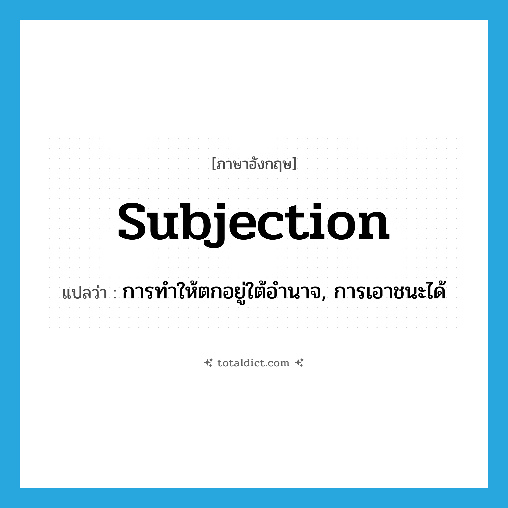 subjection แปลว่า?, คำศัพท์ภาษาอังกฤษ subjection แปลว่า การทำให้ตกอยู่ใต้อำนาจ, การเอาชนะได้ ประเภท N หมวด N