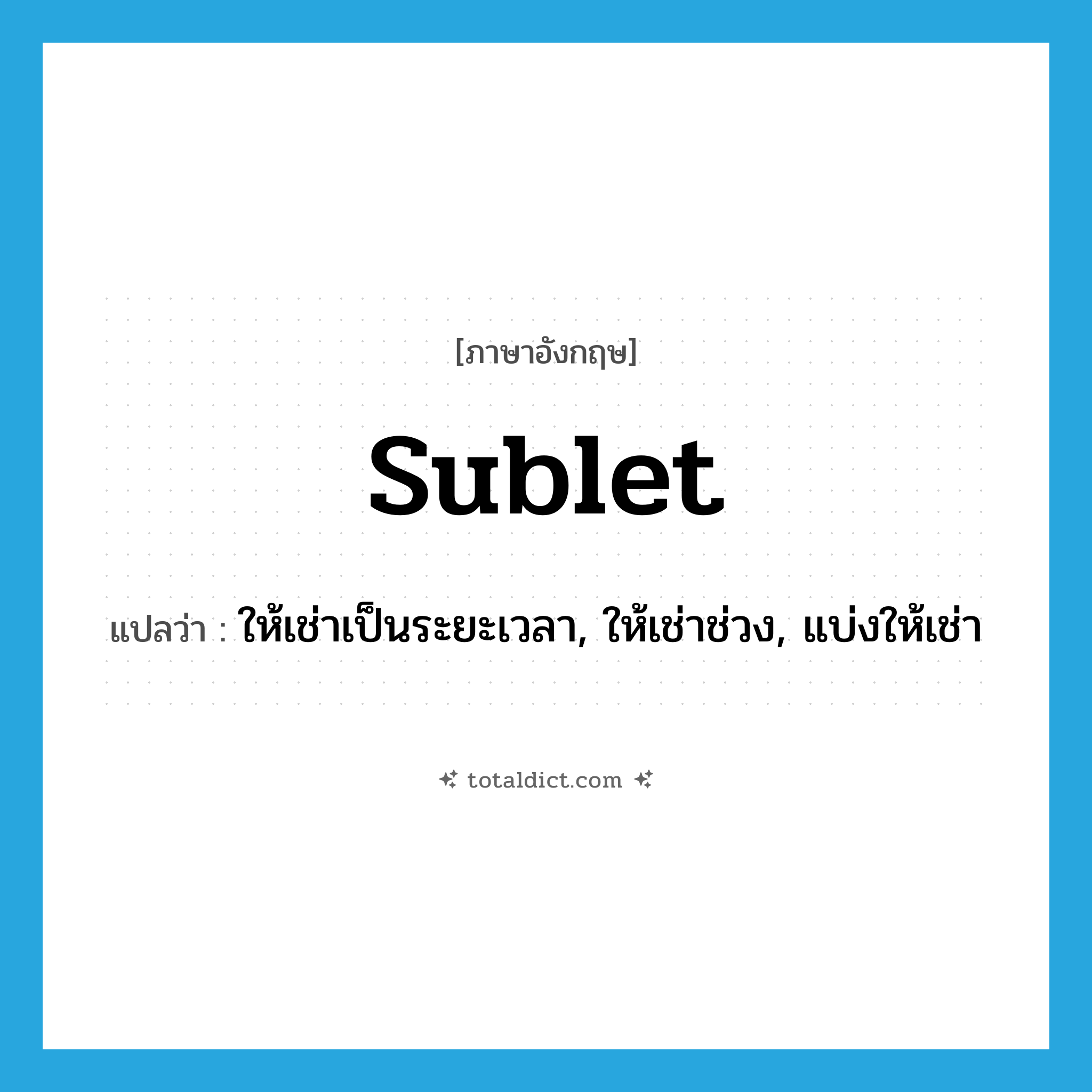 sublet แปลว่า?, คำศัพท์ภาษาอังกฤษ sublet แปลว่า ให้เช่าเป็นระยะเวลา, ให้เช่าช่วง, แบ่งให้เช่า ประเภท VI หมวด VI
