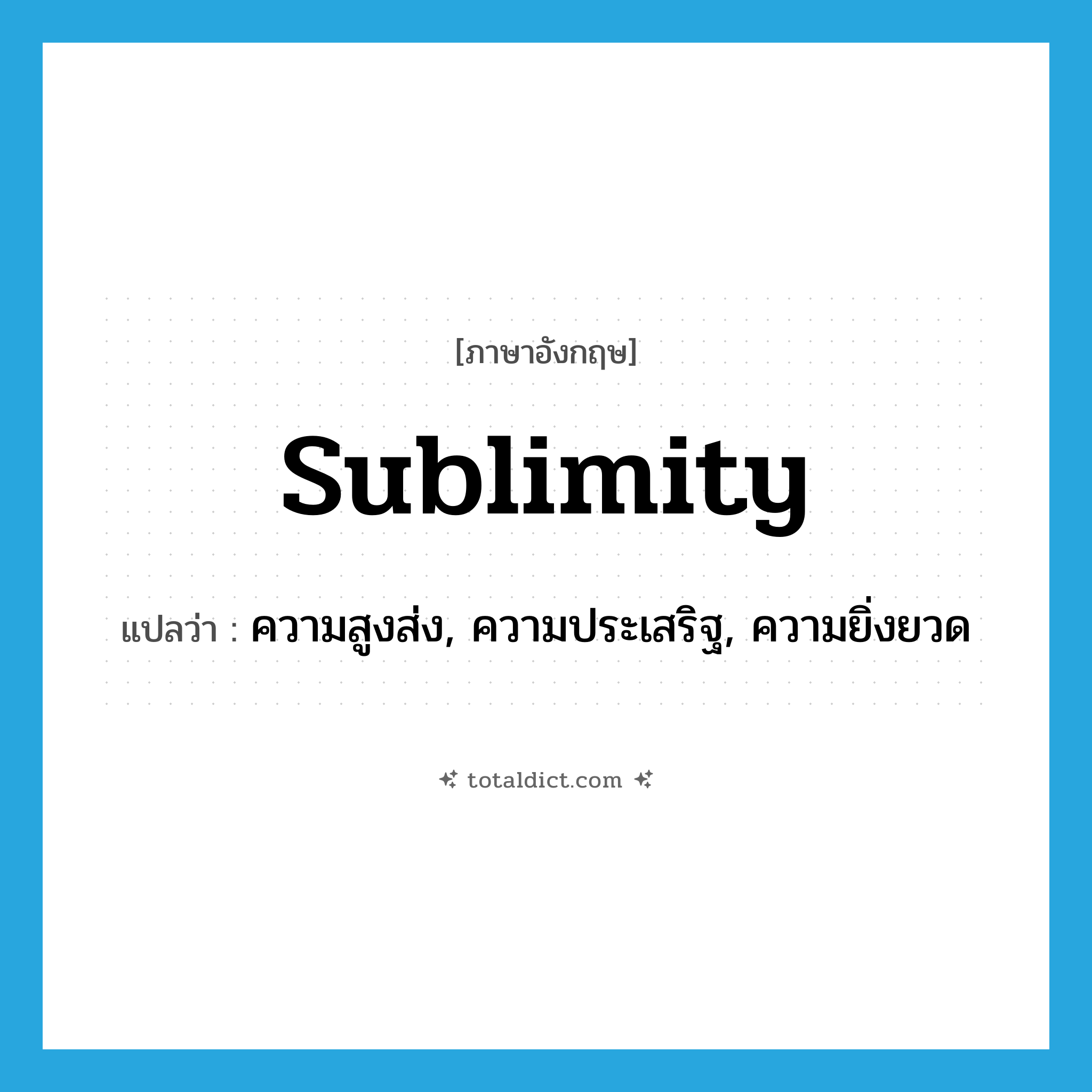 sublimity แปลว่า?, คำศัพท์ภาษาอังกฤษ sublimity แปลว่า ความสูงส่ง, ความประเสริฐ, ความยิ่งยวด ประเภท N หมวด N