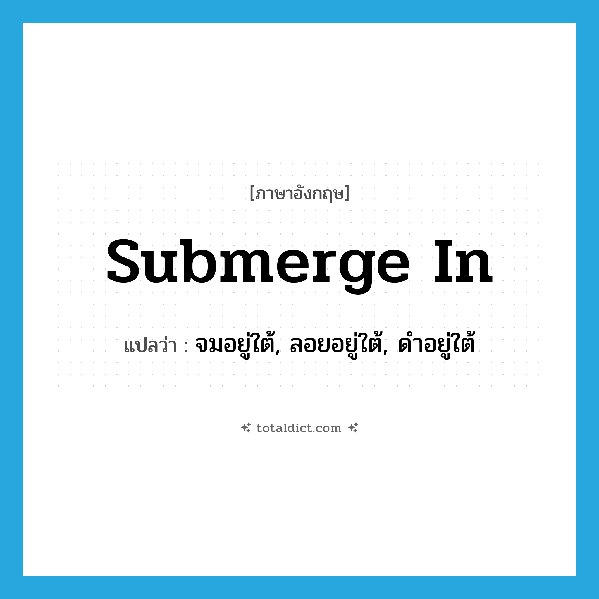 submerge in แปลว่า?, คำศัพท์ภาษาอังกฤษ submerge in แปลว่า จมอยู่ใต้, ลอยอยู่ใต้, ดำอยู่ใต้ ประเภท PHRV หมวด PHRV