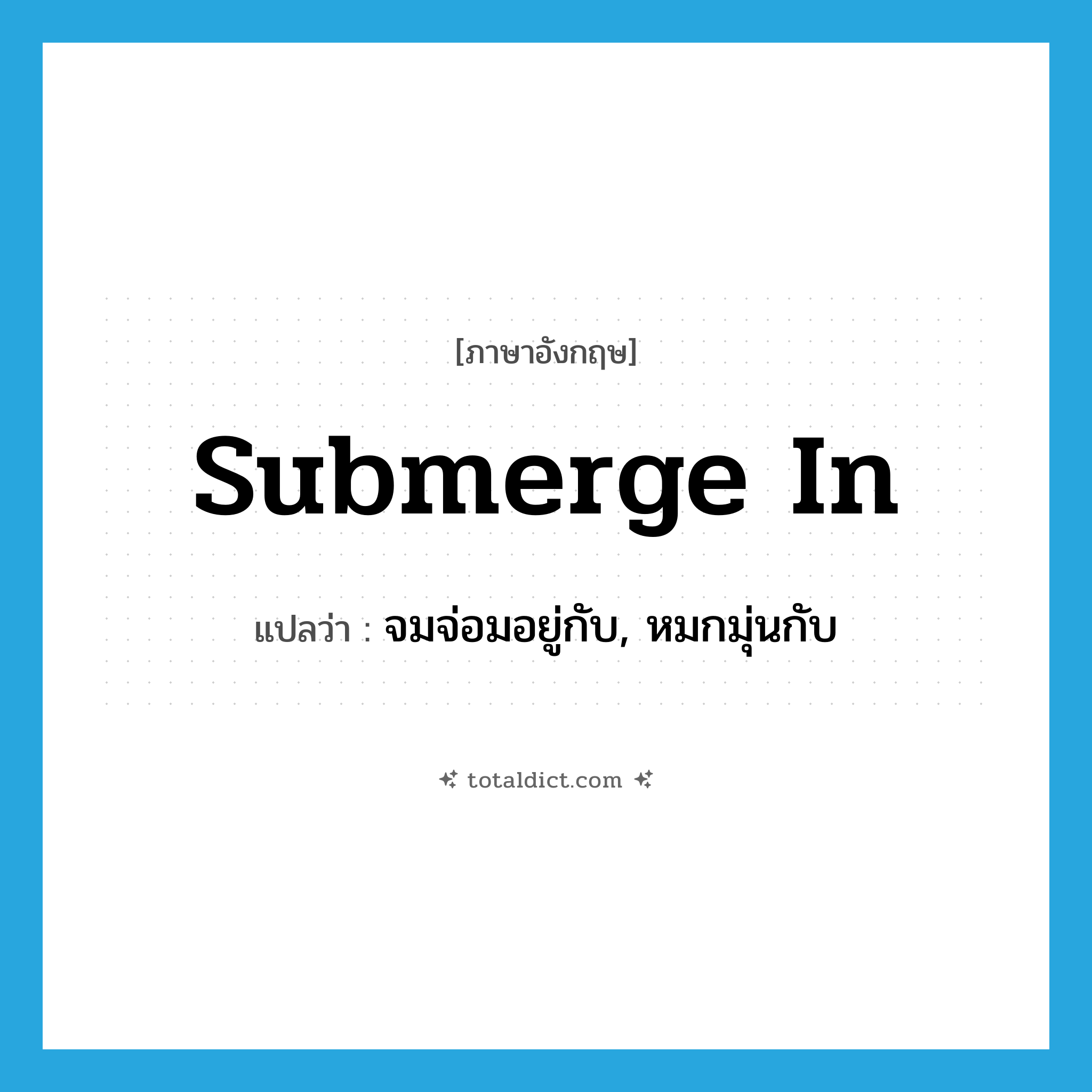 submerge in แปลว่า?, คำศัพท์ภาษาอังกฤษ submerge in แปลว่า จมจ่อมอยู่กับ, หมกมุ่นกับ ประเภท PHRV หมวด PHRV