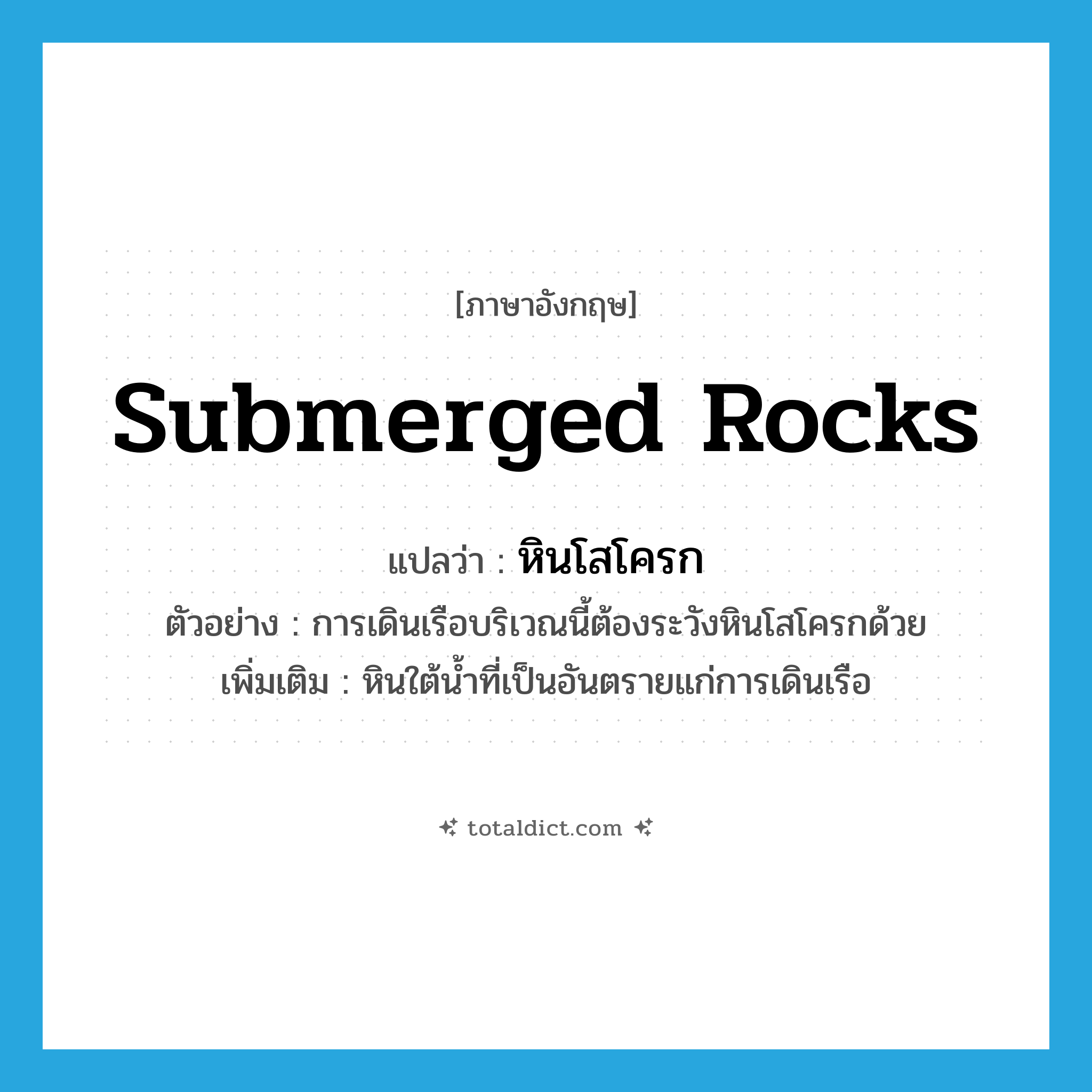 submerged rocks แปลว่า?, คำศัพท์ภาษาอังกฤษ submerged rocks แปลว่า หินโสโครก ประเภท N ตัวอย่าง การเดินเรือบริเวณนี้ต้องระวังหินโสโครกด้วย เพิ่มเติม หินใต้น้ำที่เป็นอันตรายแก่การเดินเรือ หมวด N