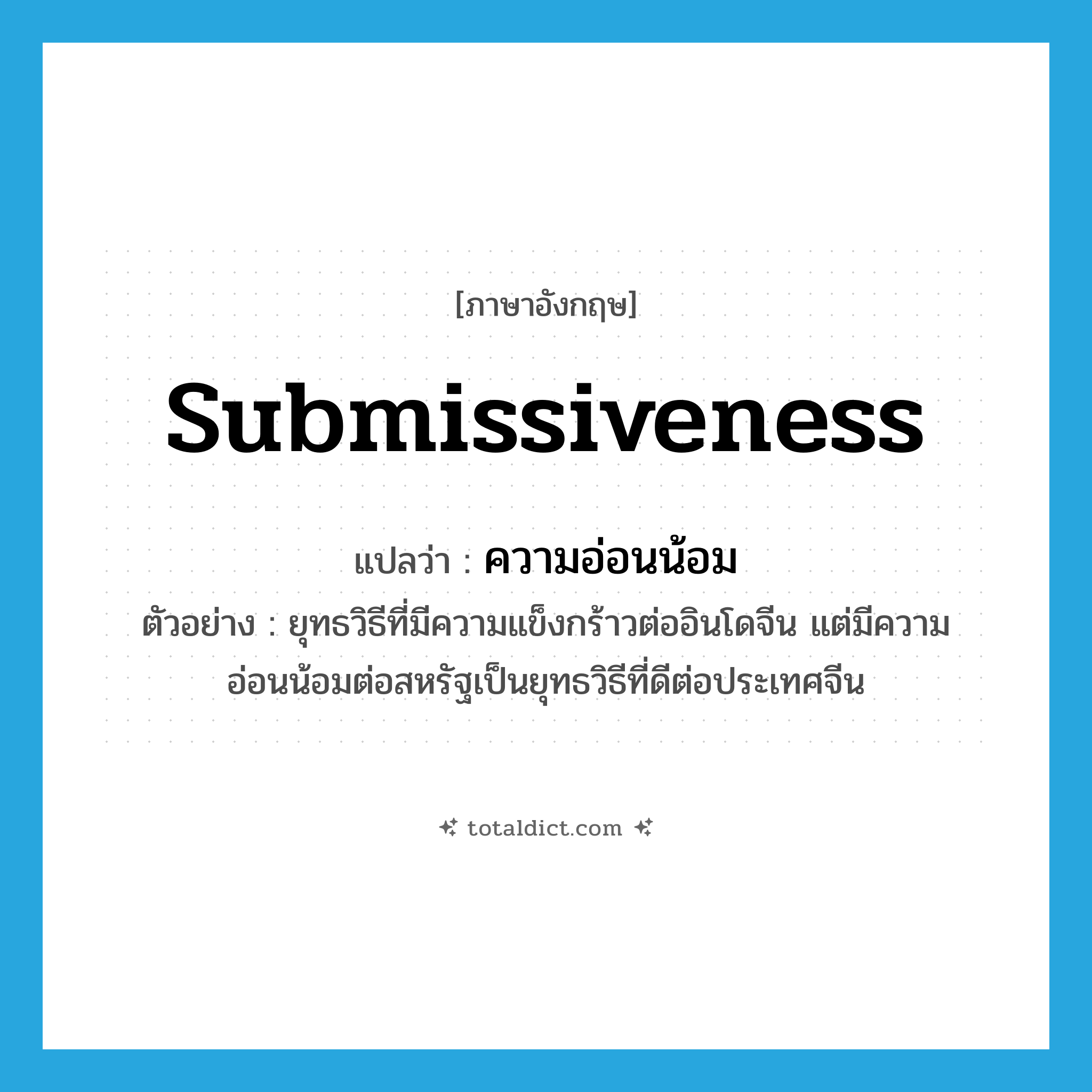 submissiveness แปลว่า?, คำศัพท์ภาษาอังกฤษ submissiveness แปลว่า ความอ่อนน้อม ประเภท N ตัวอย่าง ยุทธวิธีที่มีความแข็งกร้าวต่ออินโดจีน แต่มีความอ่อนน้อมต่อสหรัฐเป็นยุทธวิธีที่ดีต่อประเทศจีน หมวด N