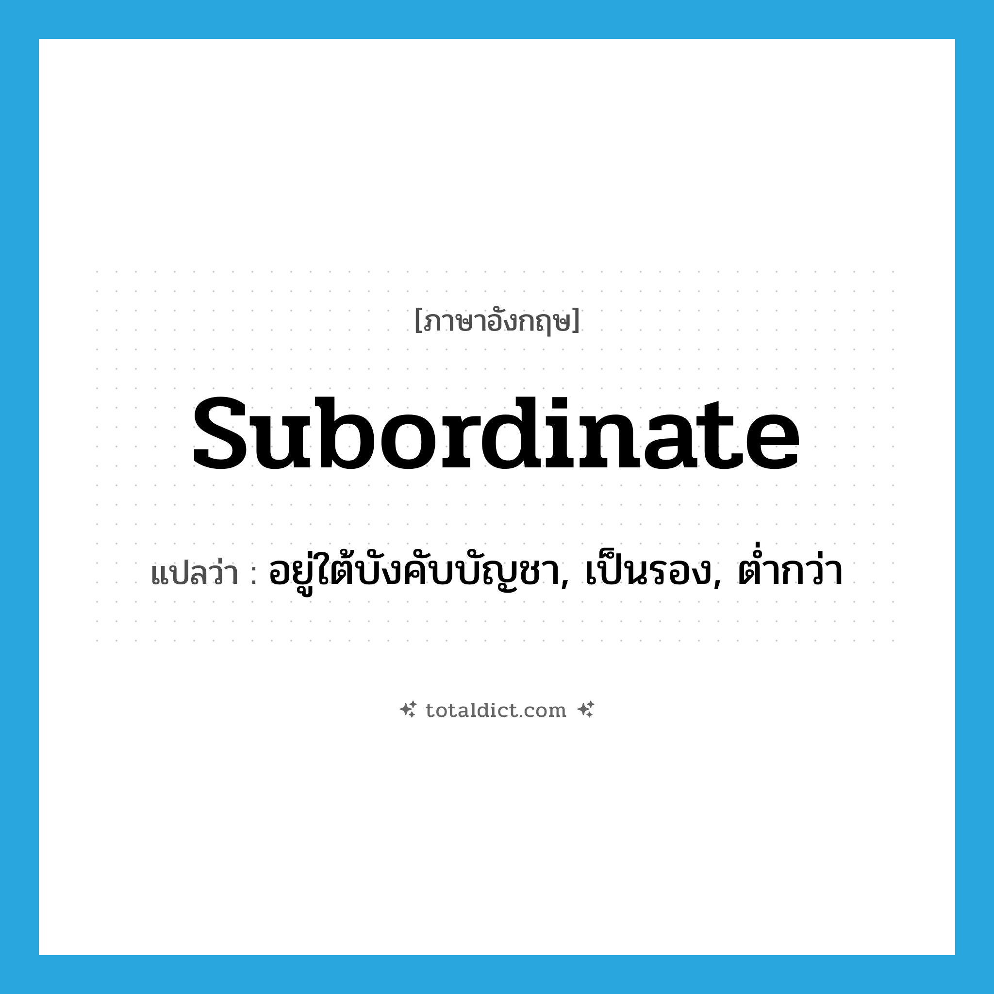 subordinate แปลว่า?, คำศัพท์ภาษาอังกฤษ subordinate แปลว่า อยู่ใต้บังคับบัญชา, เป็นรอง, ต่ำกว่า ประเภท ADJ หมวด ADJ