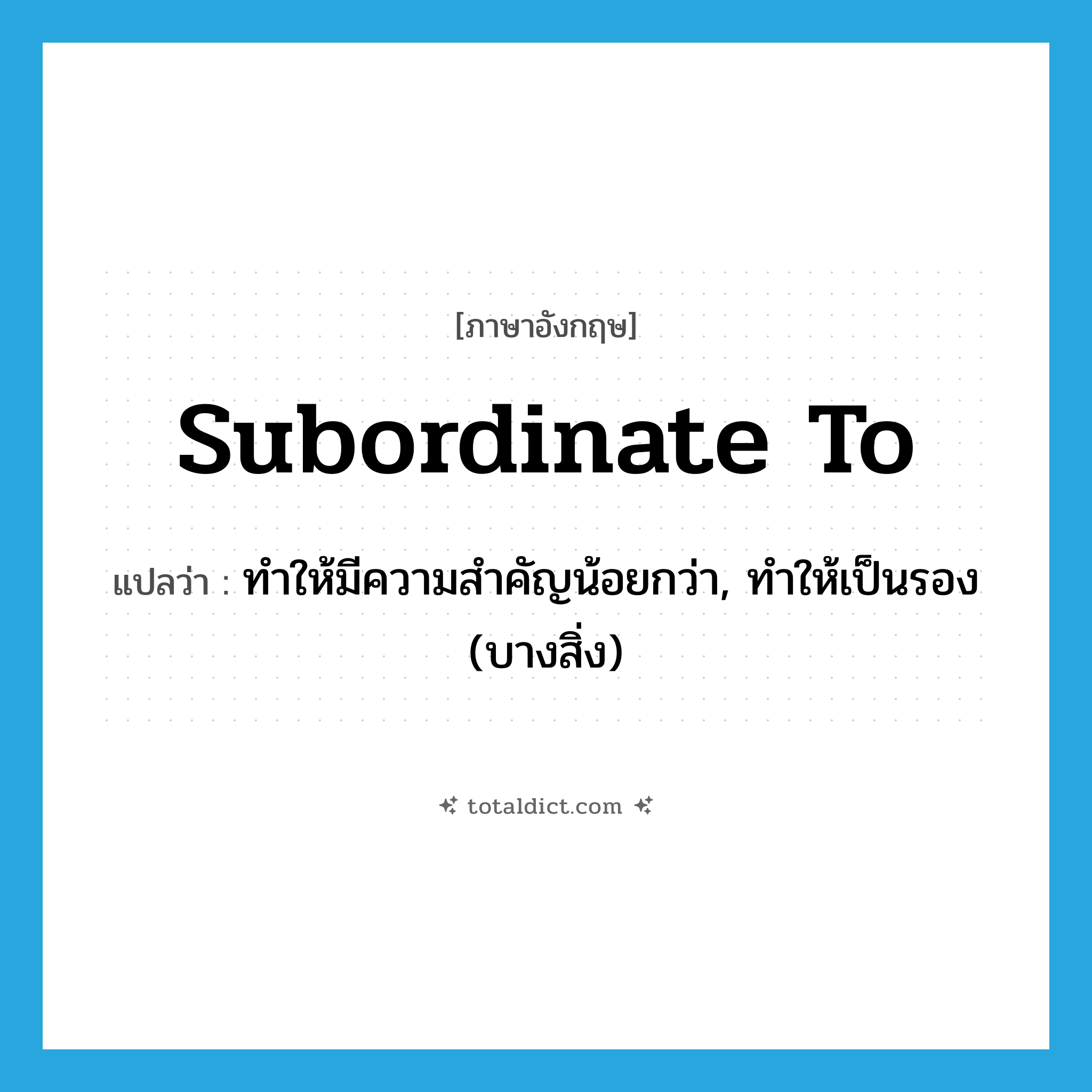 subordinate to แปลว่า?, คำศัพท์ภาษาอังกฤษ subordinate to แปลว่า ทำให้มีความสำคัญน้อยกว่า, ทำให้เป็นรอง (บางสิ่ง) ประเภท PHRV หมวด PHRV