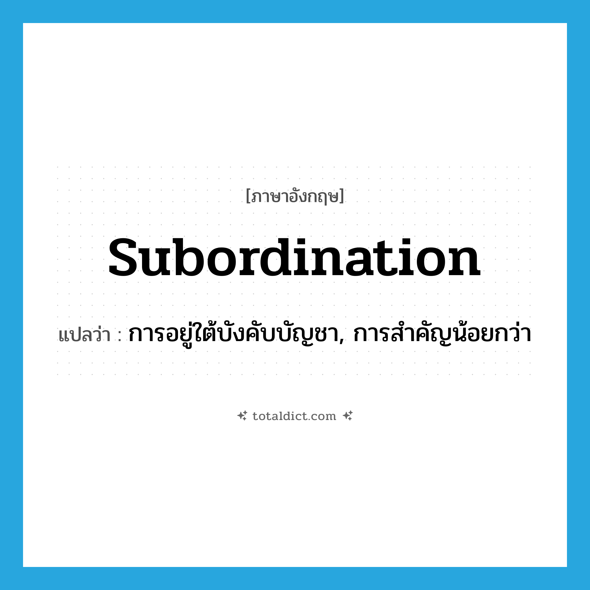 subordination แปลว่า?, คำศัพท์ภาษาอังกฤษ subordination แปลว่า การอยู่ใต้บังคับบัญชา, การสำคัญน้อยกว่า ประเภท N หมวด N