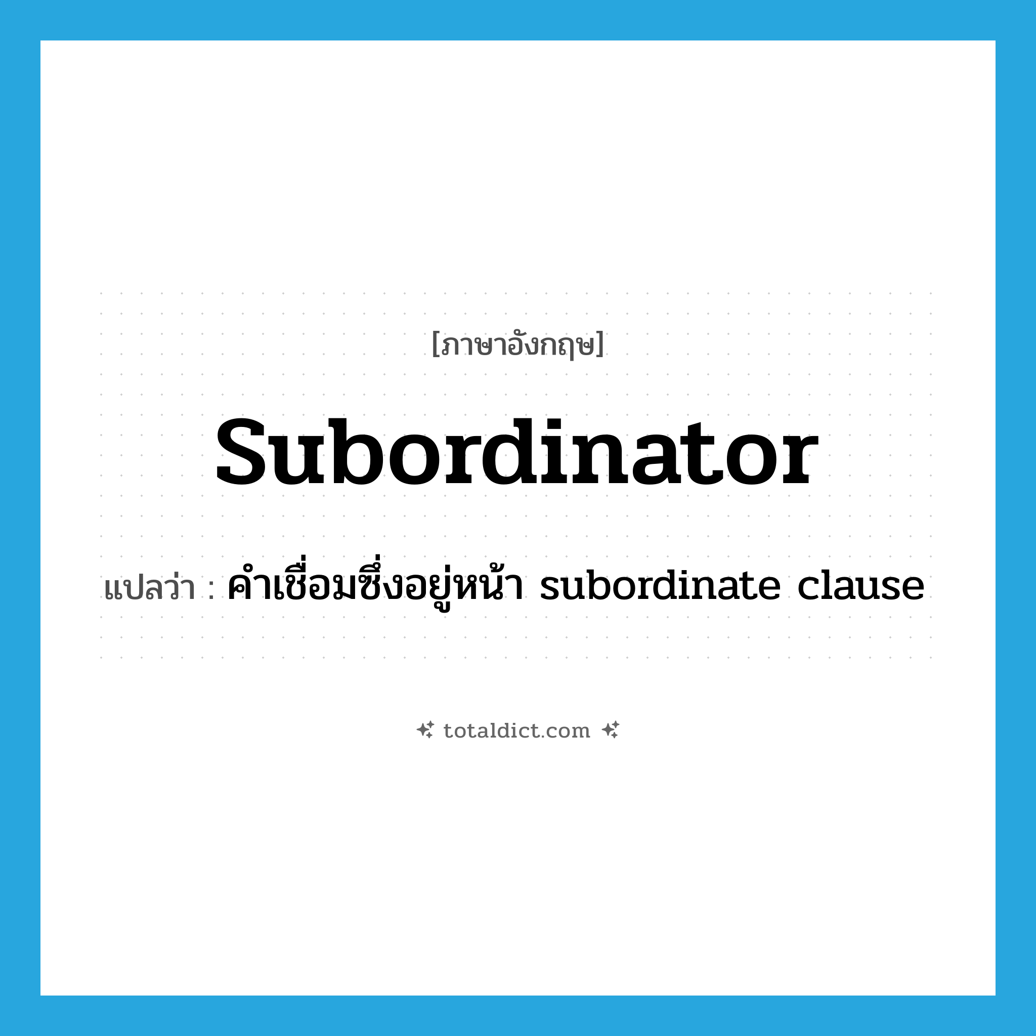 subordinator แปลว่า?, คำศัพท์ภาษาอังกฤษ subordinator แปลว่า คำเชื่อมซึ่งอยู่หน้า subordinate clause ประเภท N หมวด N