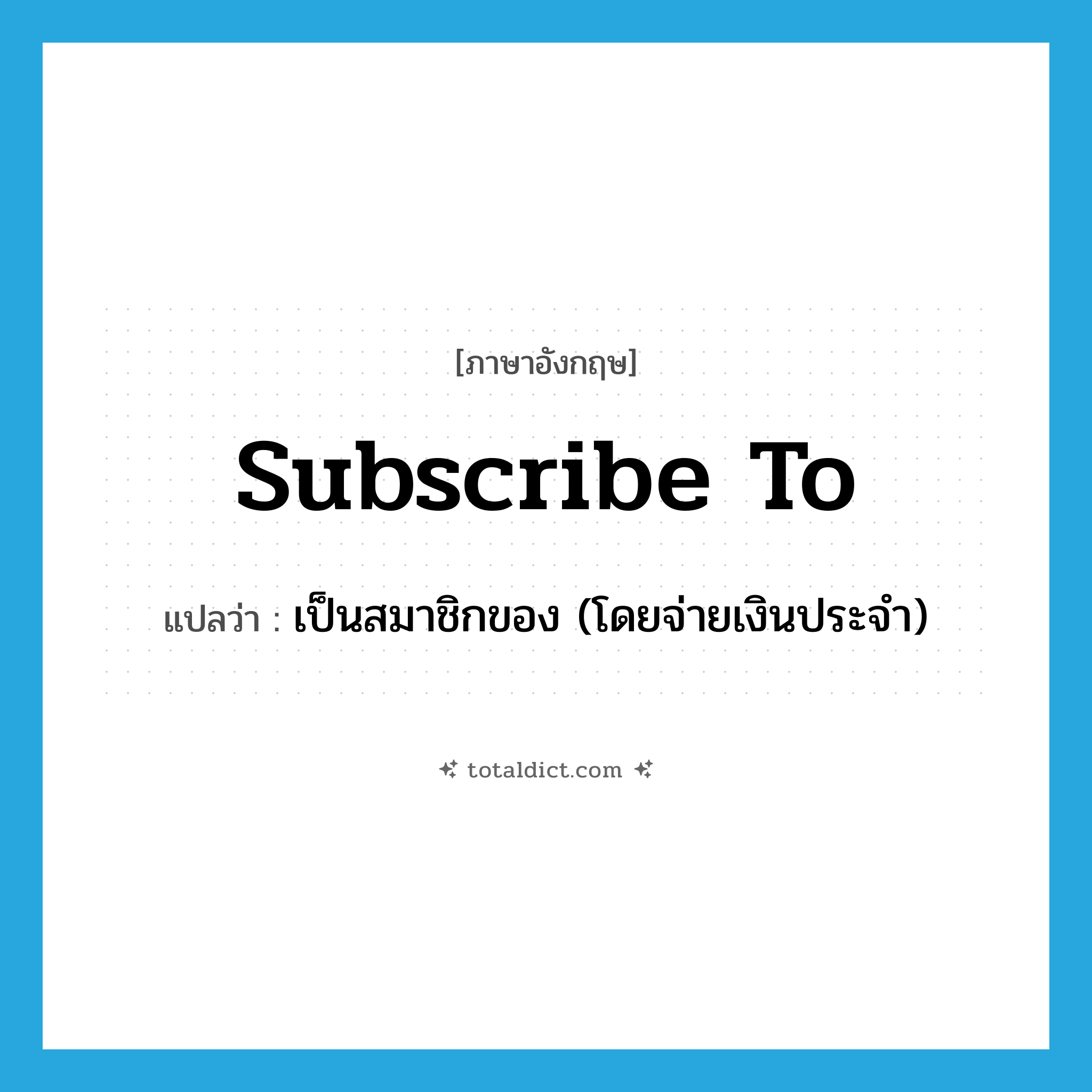 subscribe to แปลว่า?, คำศัพท์ภาษาอังกฤษ subscribe to แปลว่า เป็นสมาชิกของ (โดยจ่ายเงินประจำ) ประเภท PHRV หมวด PHRV