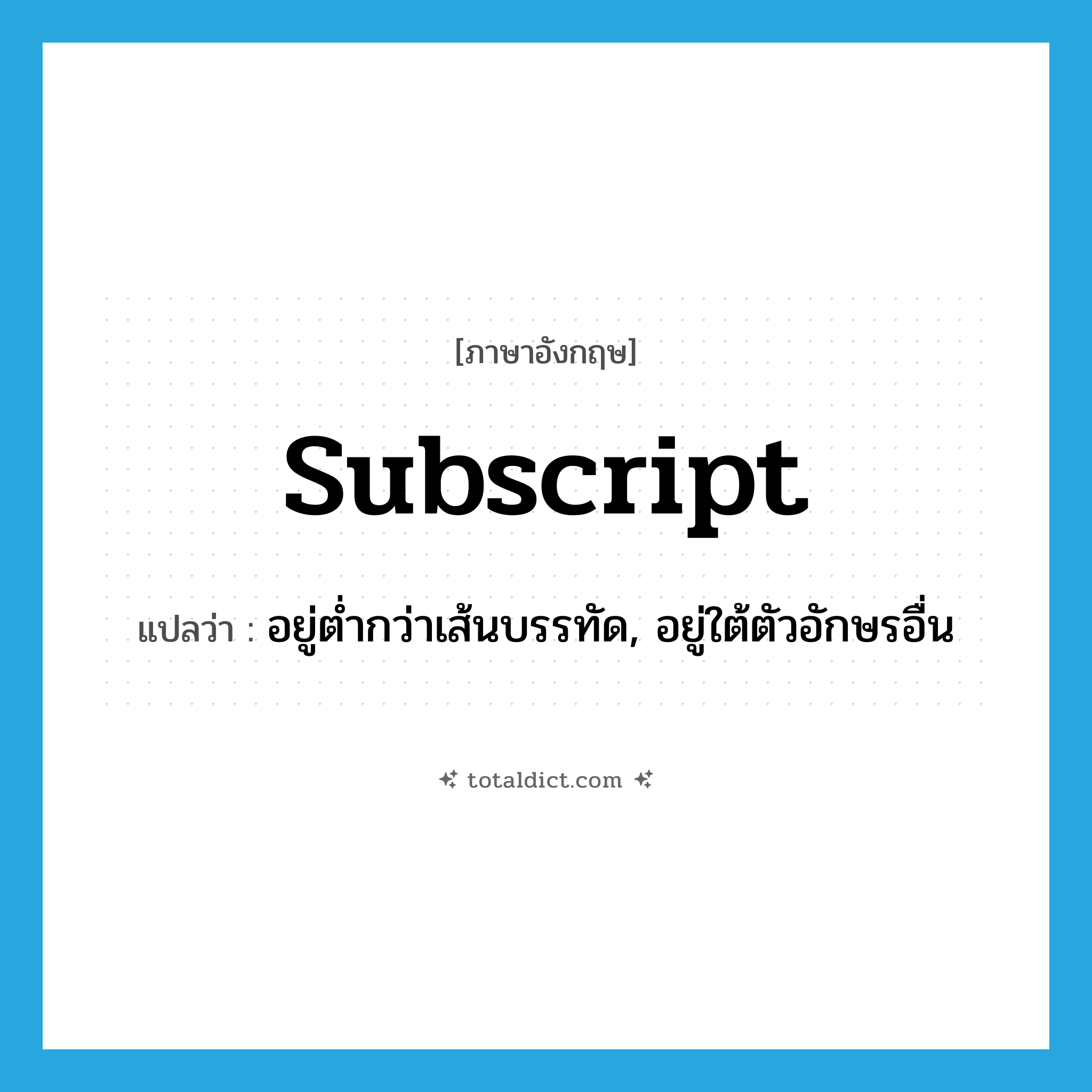 subscript แปลว่า?, คำศัพท์ภาษาอังกฤษ subscript แปลว่า อยู่ต่ำกว่าเส้นบรรทัด, อยู่ใต้ตัวอักษรอื่น ประเภท ADJ หมวด ADJ
