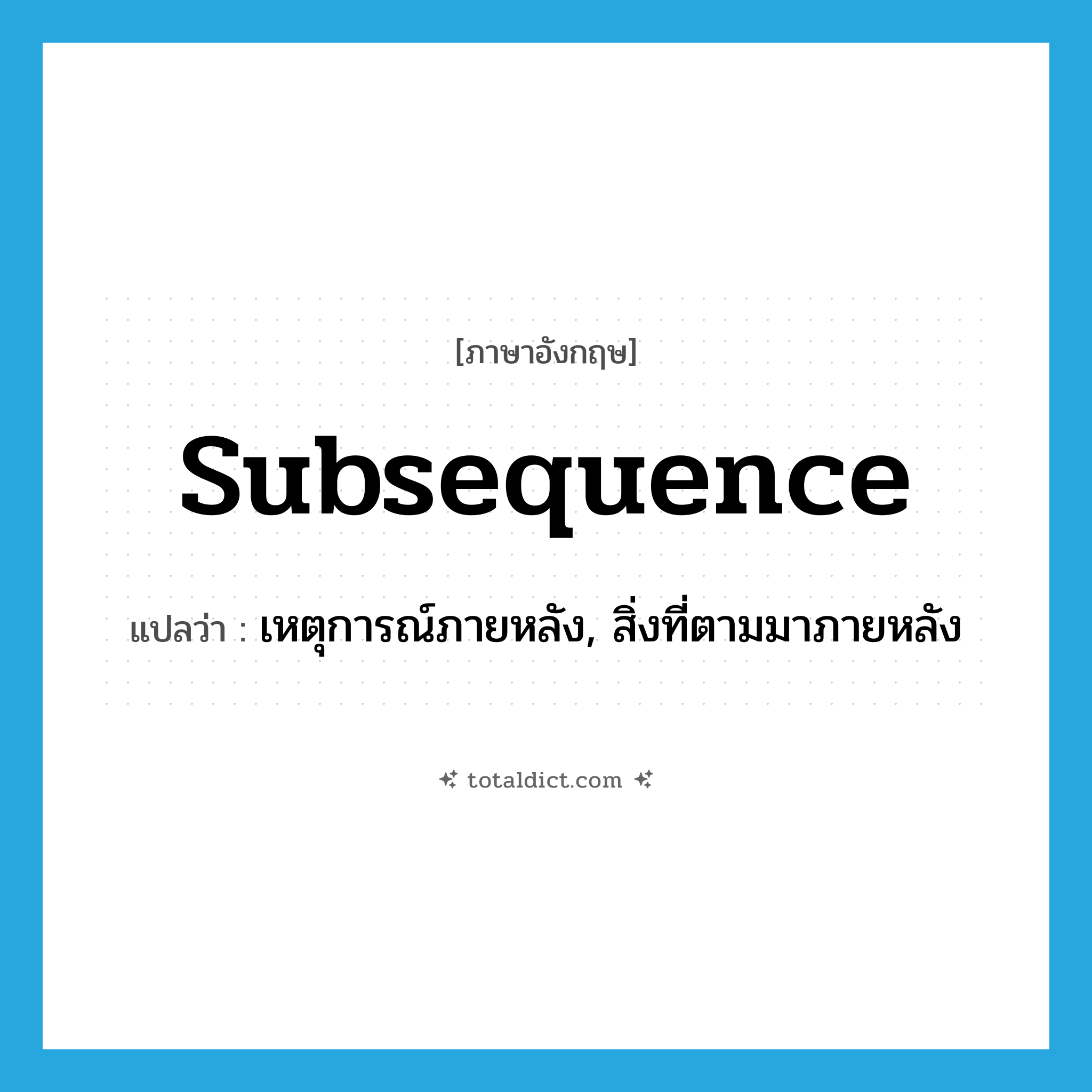 subsequence แปลว่า?, คำศัพท์ภาษาอังกฤษ subsequence แปลว่า เหตุการณ์ภายหลัง, สิ่งที่ตามมาภายหลัง ประเภท N หมวด N