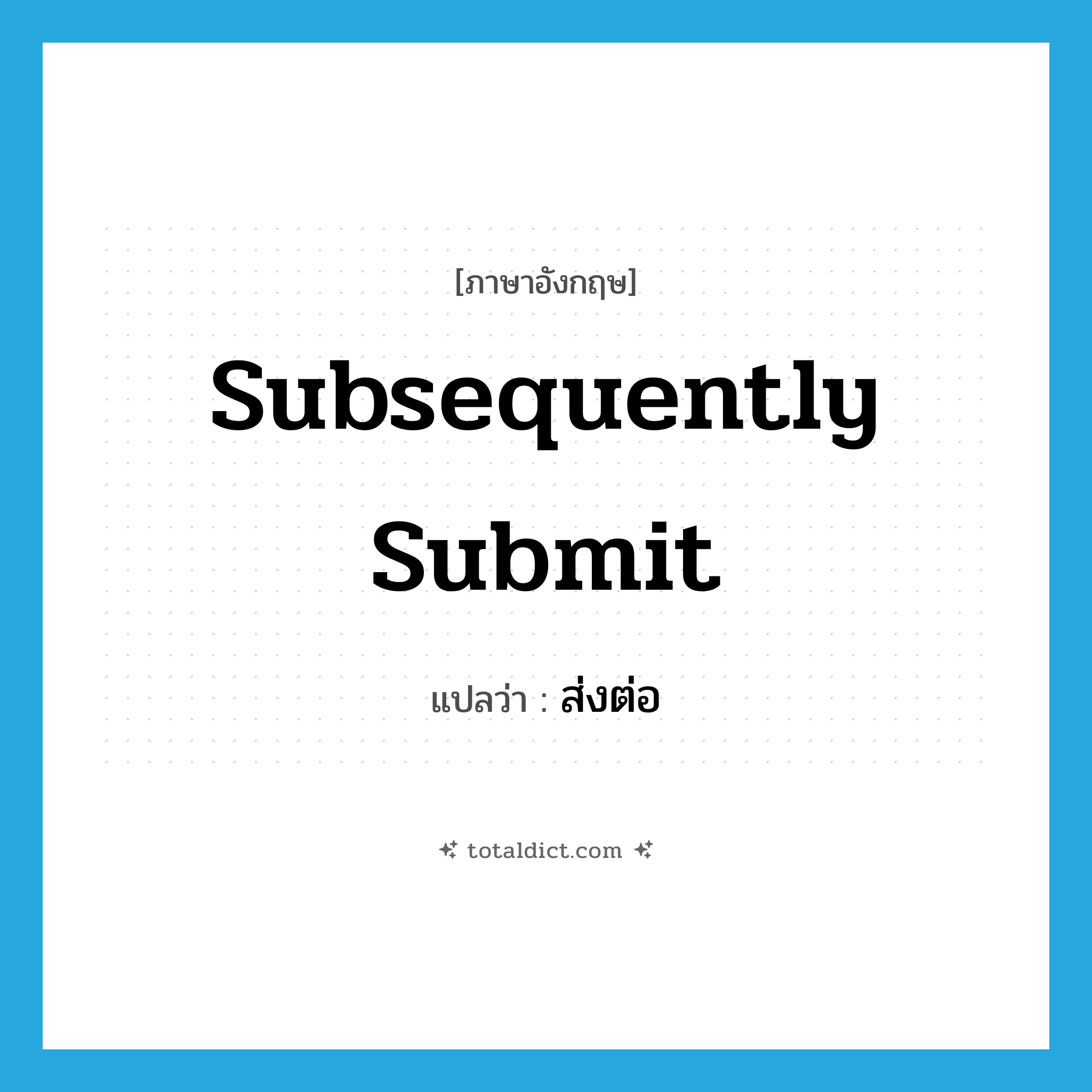 subsequently submit แปลว่า?, คำศัพท์ภาษาอังกฤษ subsequently submit แปลว่า ส่งต่อ ประเภท V หมวด V