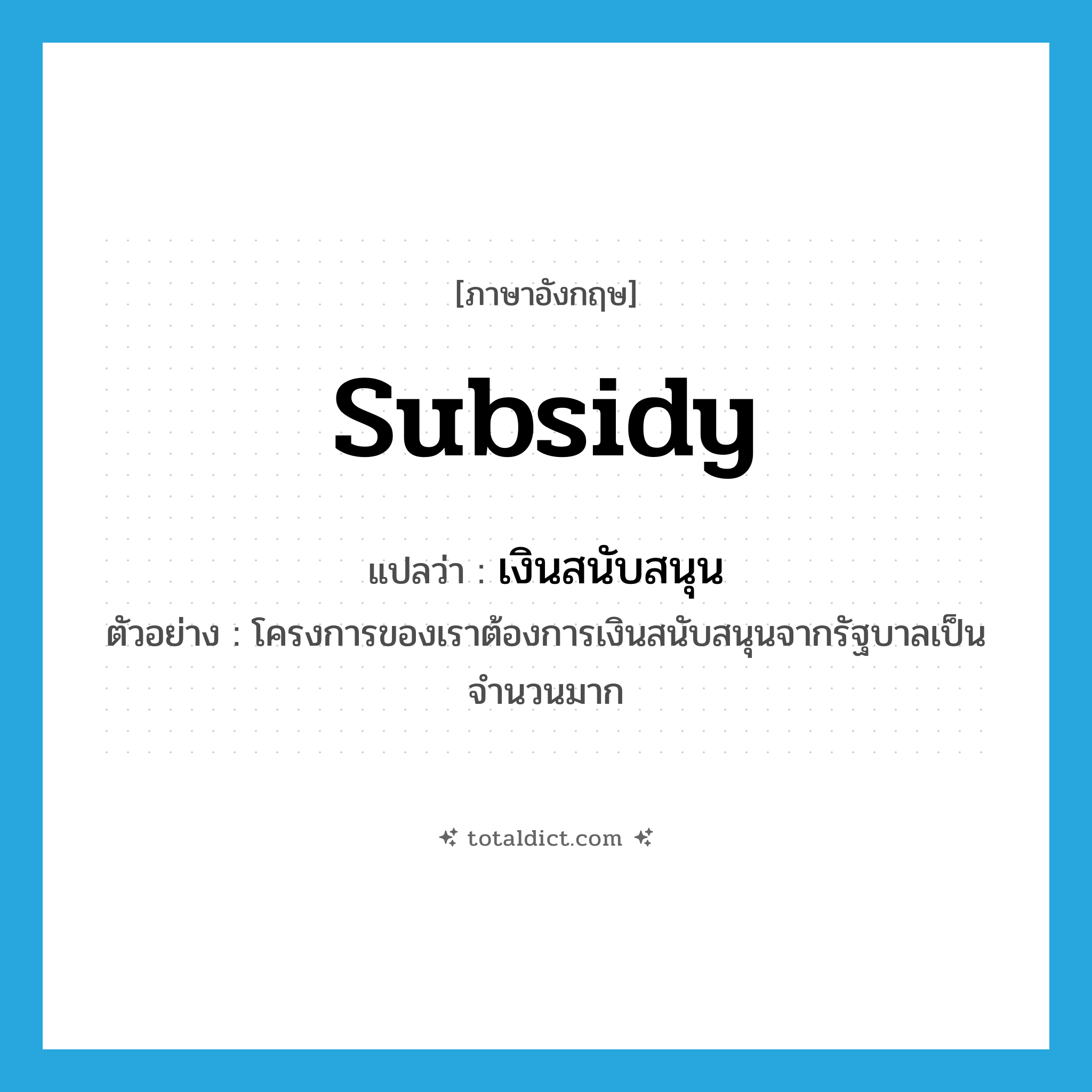subsidy แปลว่า?, คำศัพท์ภาษาอังกฤษ subsidy แปลว่า เงินสนับสนุน ประเภท N ตัวอย่าง โครงการของเราต้องการเงินสนับสนุนจากรัฐบาลเป็นจำนวนมาก หมวด N