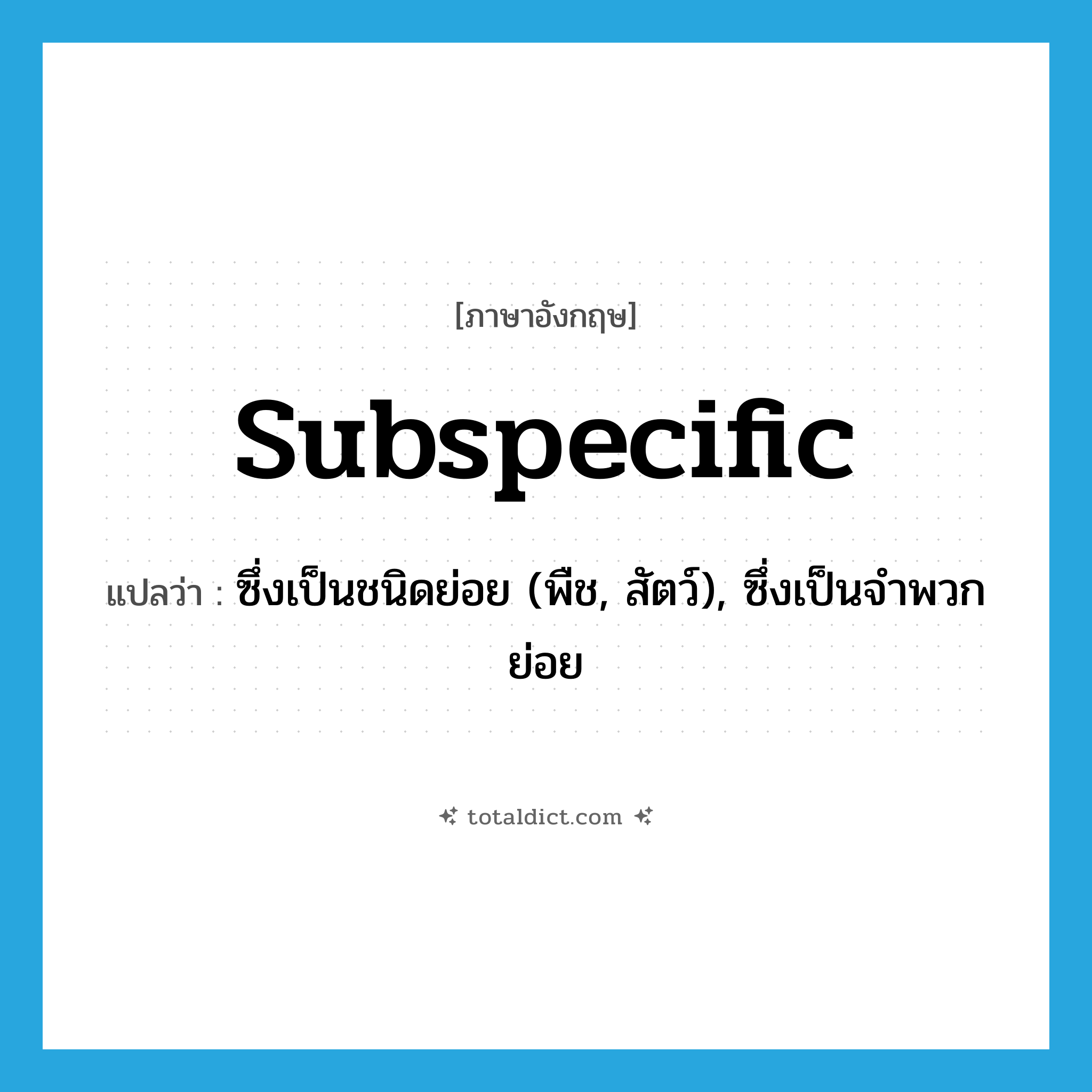 subspecific แปลว่า?, คำศัพท์ภาษาอังกฤษ subspecific แปลว่า ซึ่งเป็นชนิดย่อย (พืช, สัตว์), ซึ่งเป็นจำพวกย่อย ประเภท ADJ หมวด ADJ