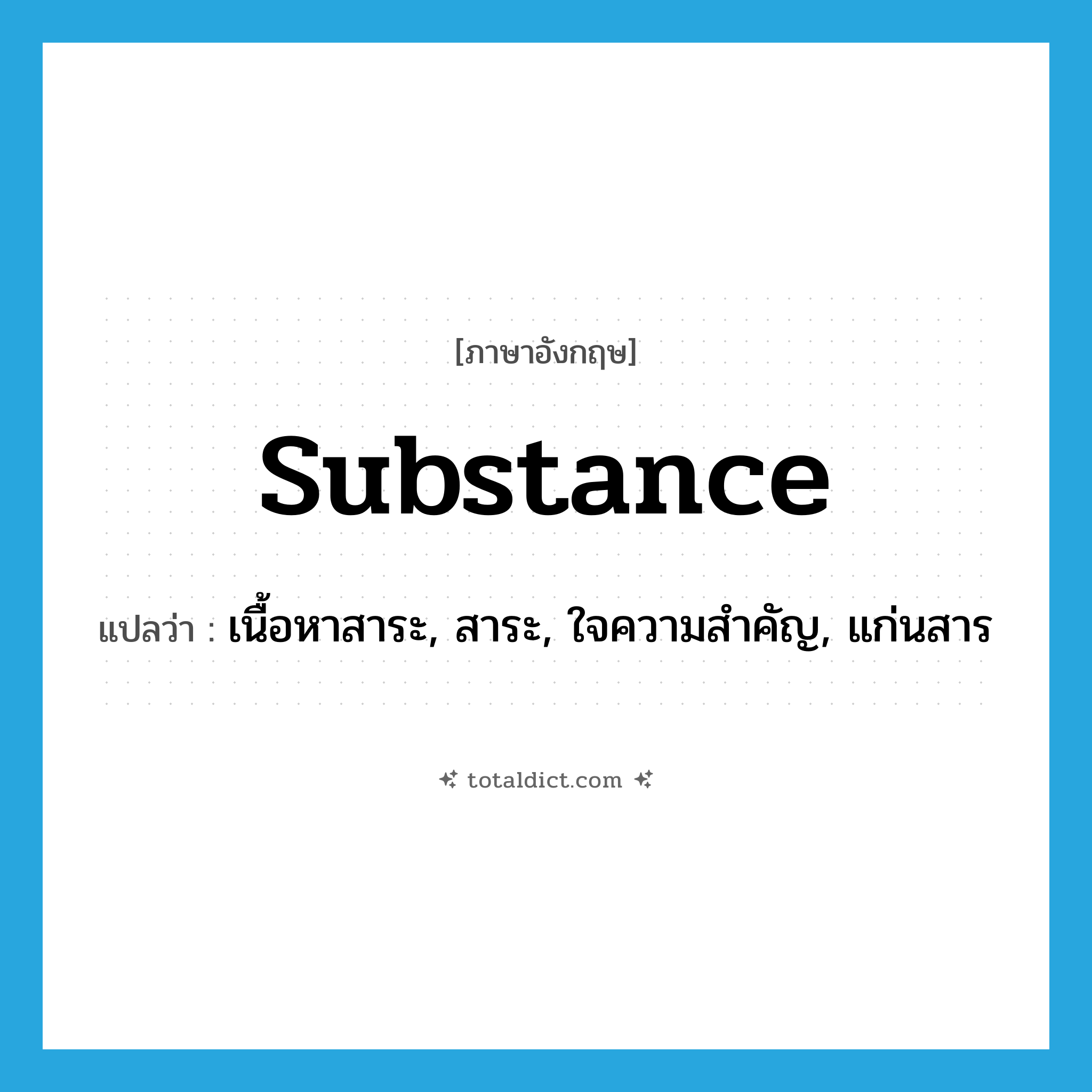 substance แปลว่า?, คำศัพท์ภาษาอังกฤษ substance แปลว่า เนื้อหาสาระ, สาระ, ใจความสำคัญ, แก่นสาร ประเภท N หมวด N