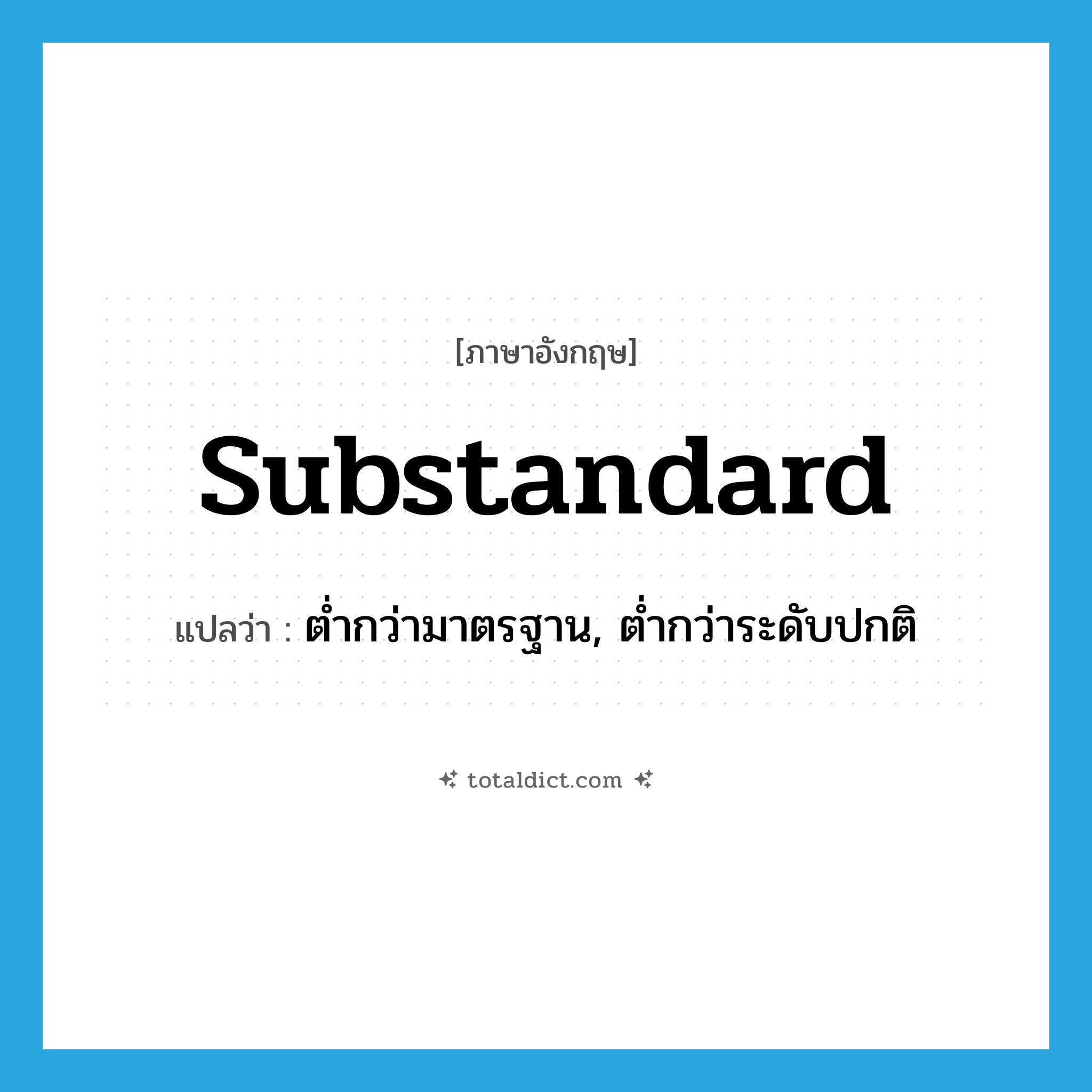 substandard แปลว่า?, คำศัพท์ภาษาอังกฤษ substandard แปลว่า ต่ำกว่ามาตรฐาน, ต่ำกว่าระดับปกติ ประเภท ADJ หมวด ADJ