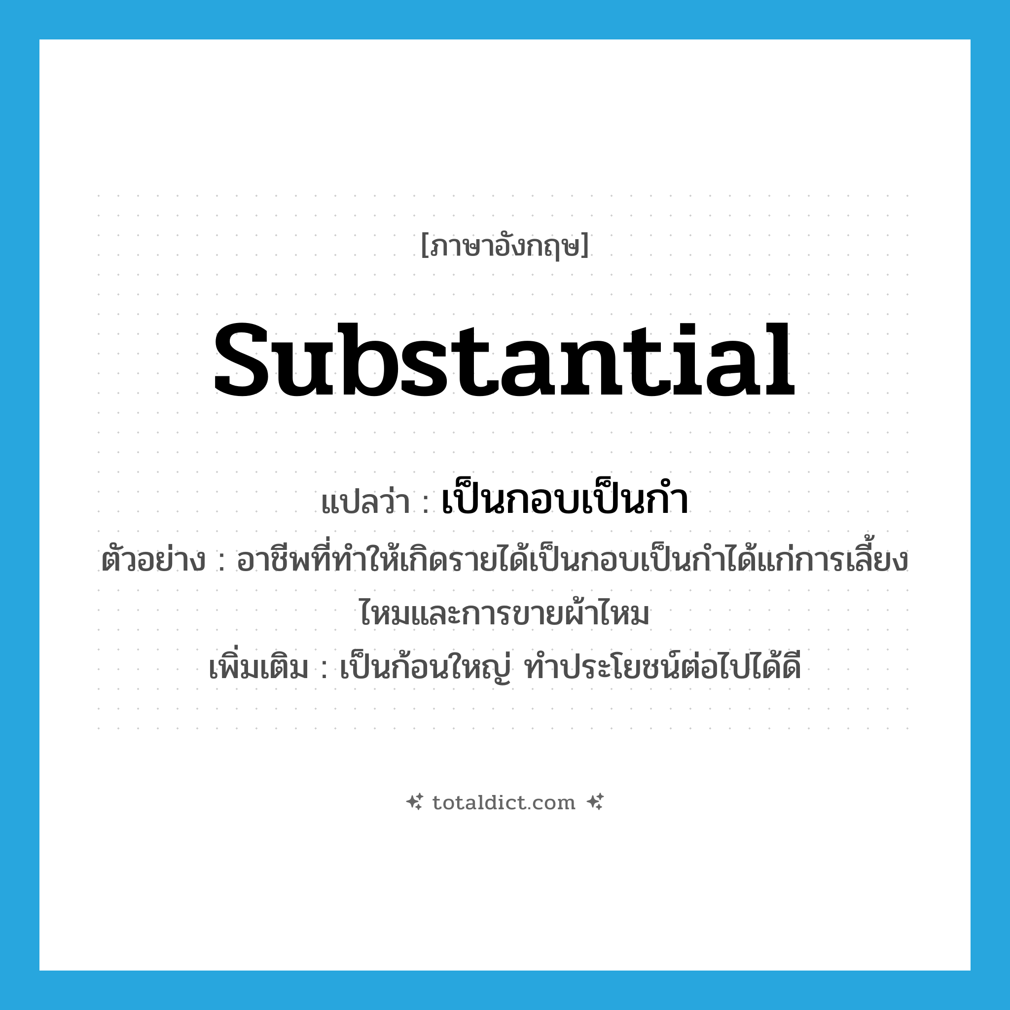 substantial แปลว่า?, คำศัพท์ภาษาอังกฤษ substantial แปลว่า เป็นกอบเป็นกำ ประเภท ADJ ตัวอย่าง อาชีพที่ทำให้เกิดรายได้เป็นกอบเป็นกำได้แก่การเลี้ยงไหมและการขายผ้าไหม เพิ่มเติม เป็นก้อนใหญ่ ทำประโยชน์ต่อไปได้ดี หมวด ADJ