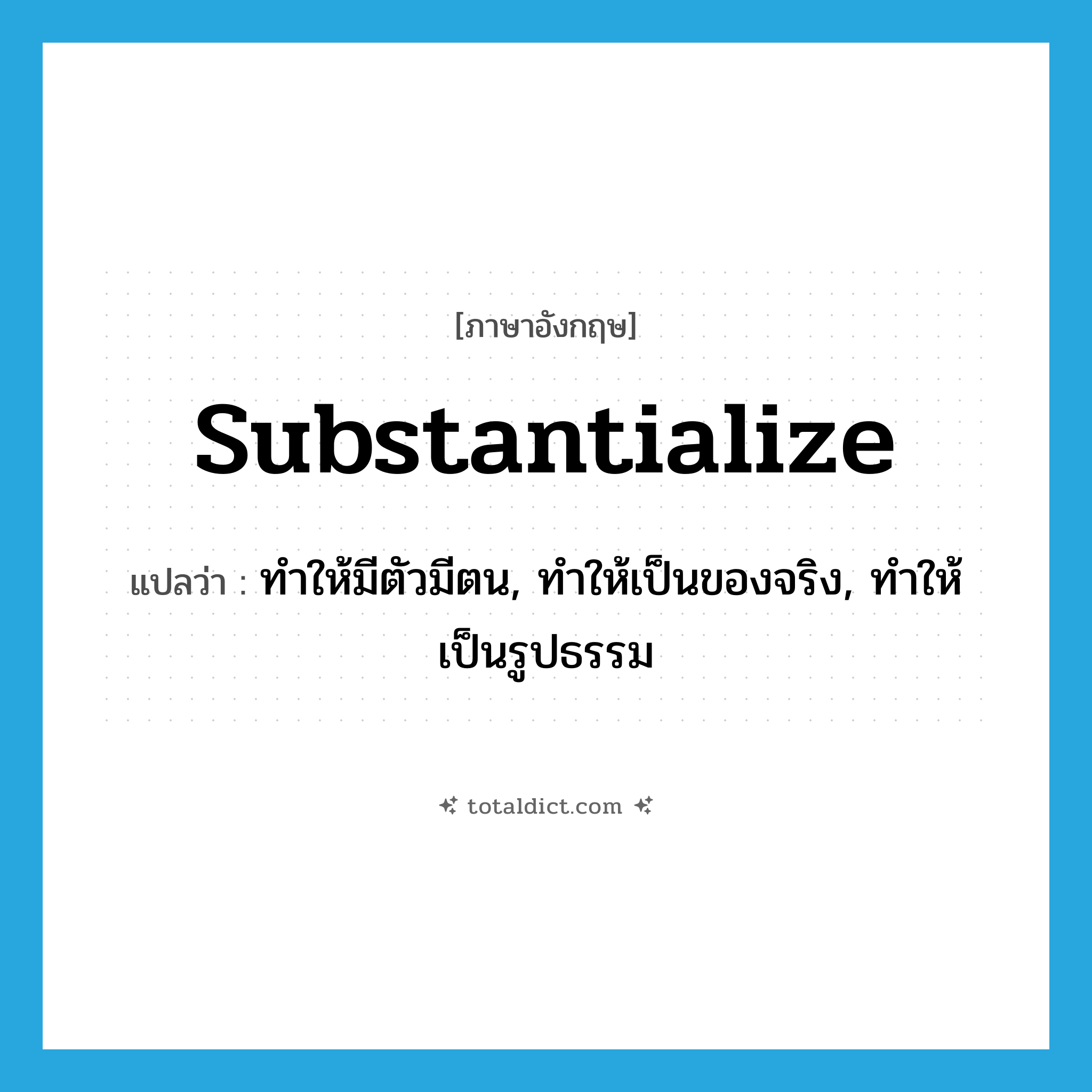 substantialize แปลว่า?, คำศัพท์ภาษาอังกฤษ substantialize แปลว่า ทำให้มีตัวมีตน, ทำให้เป็นของจริง, ทำให้เป็นรูปธรรม ประเภท VT หมวด VT