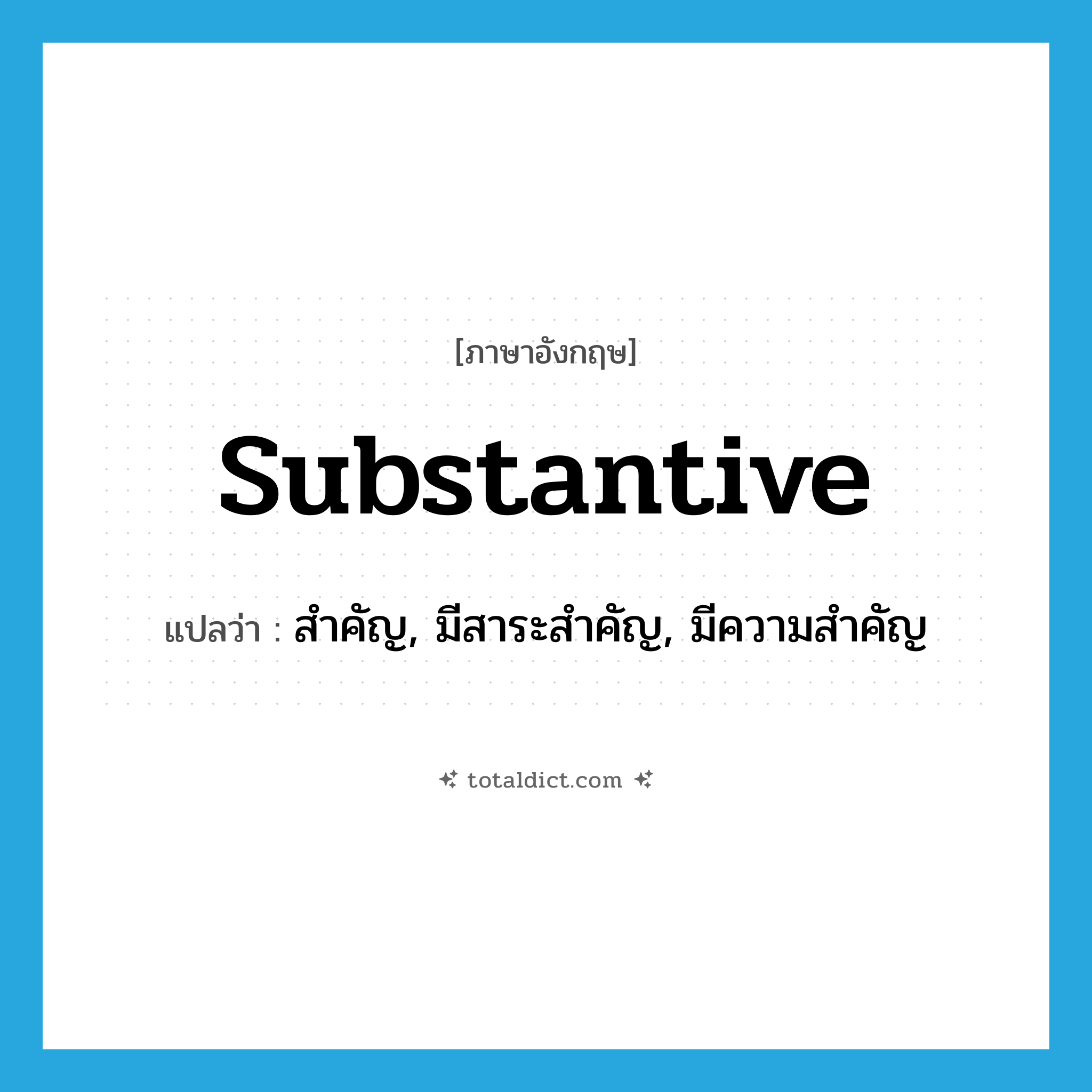 substantive แปลว่า?, คำศัพท์ภาษาอังกฤษ substantive แปลว่า สำคัญ, มีสาระสำคัญ, มีความสำคัญ ประเภท ADJ หมวด ADJ