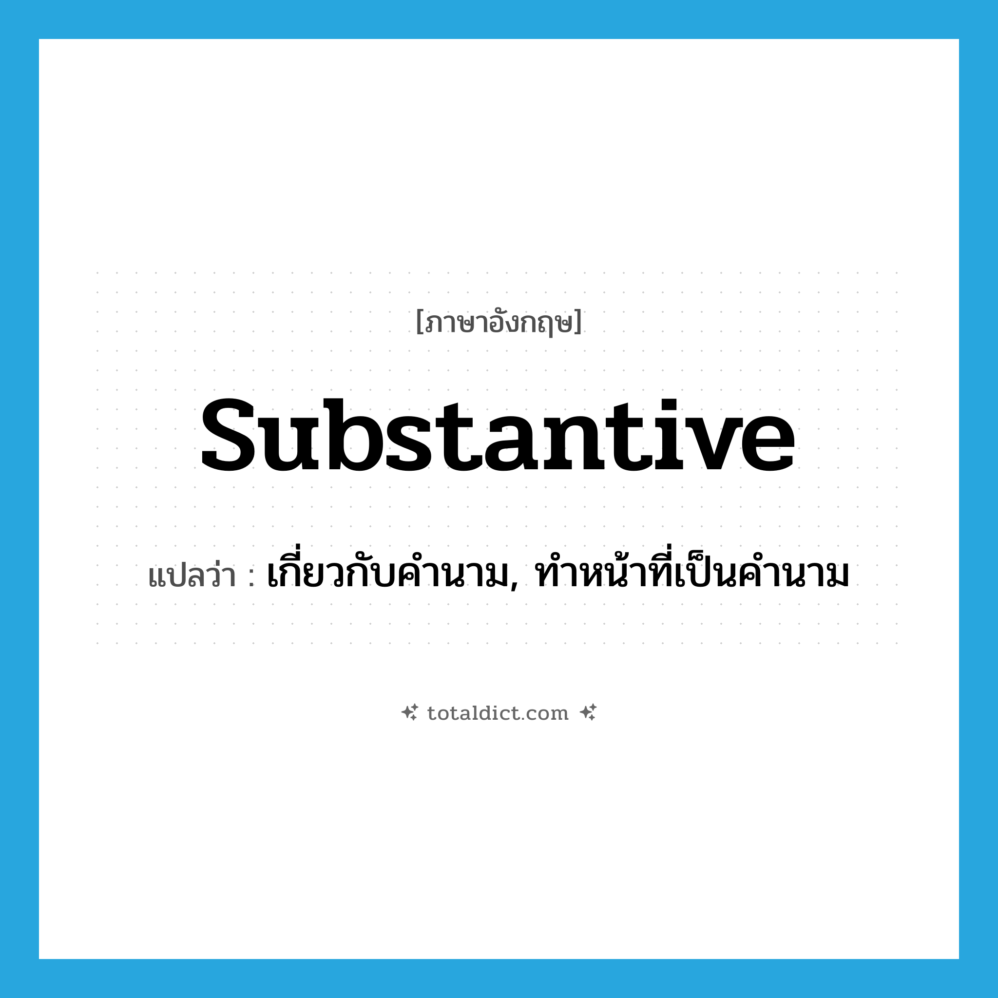substantive แปลว่า?, คำศัพท์ภาษาอังกฤษ substantive แปลว่า เกี่ยวกับคำนาม, ทำหน้าที่เป็นคำนาม ประเภท ADJ หมวด ADJ
