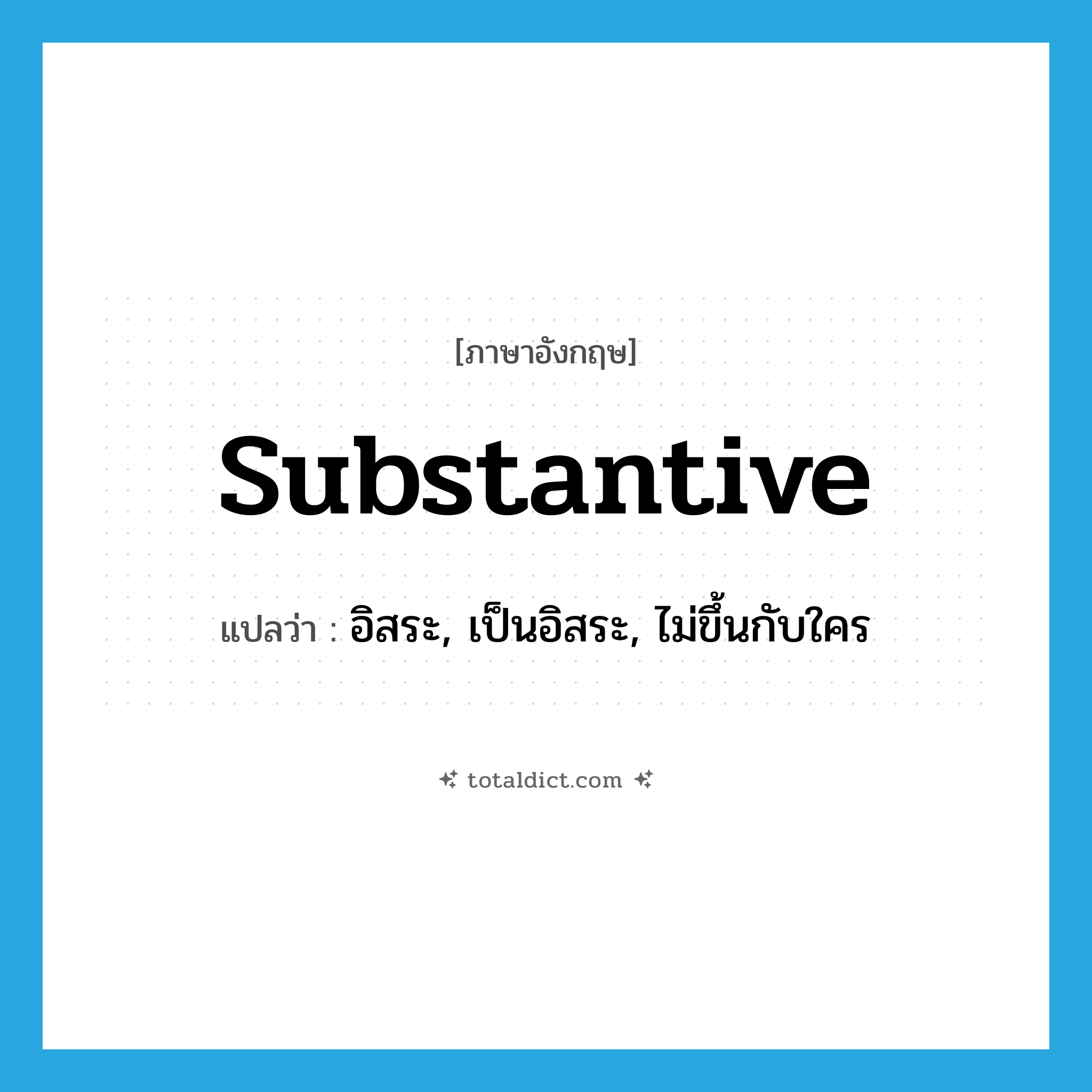 substantive แปลว่า?, คำศัพท์ภาษาอังกฤษ substantive แปลว่า อิสระ, เป็นอิสระ, ไม่ขึ้นกับใคร ประเภท ADJ หมวด ADJ