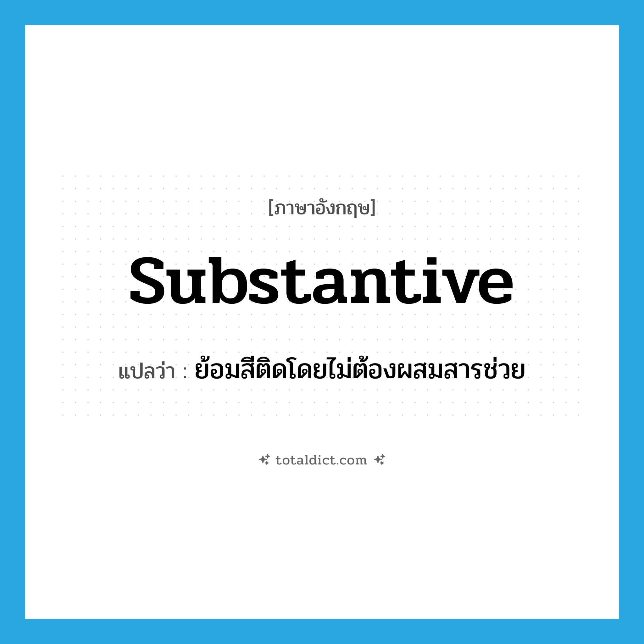 substantive แปลว่า?, คำศัพท์ภาษาอังกฤษ substantive แปลว่า ย้อมสีติดโดยไม่ต้องผสมสารช่วย ประเภท ADJ หมวด ADJ
