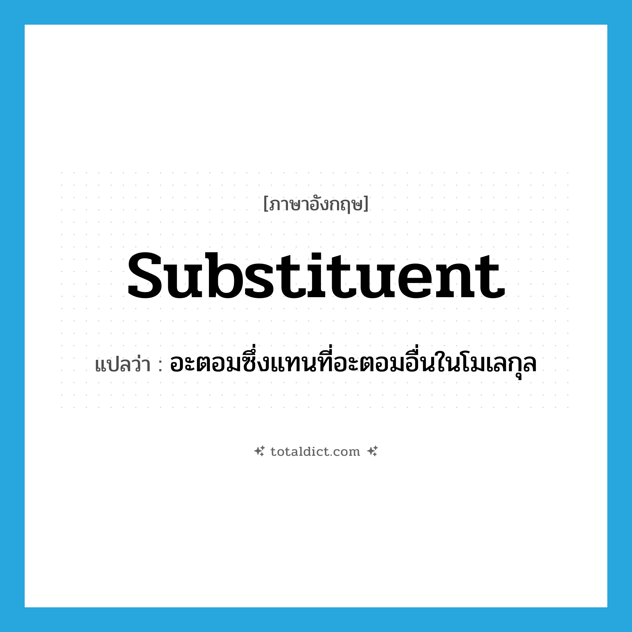 substituent แปลว่า?, คำศัพท์ภาษาอังกฤษ substituent แปลว่า อะตอมซึ่งแทนที่อะตอมอื่นในโมเลกุล ประเภท N หมวด N