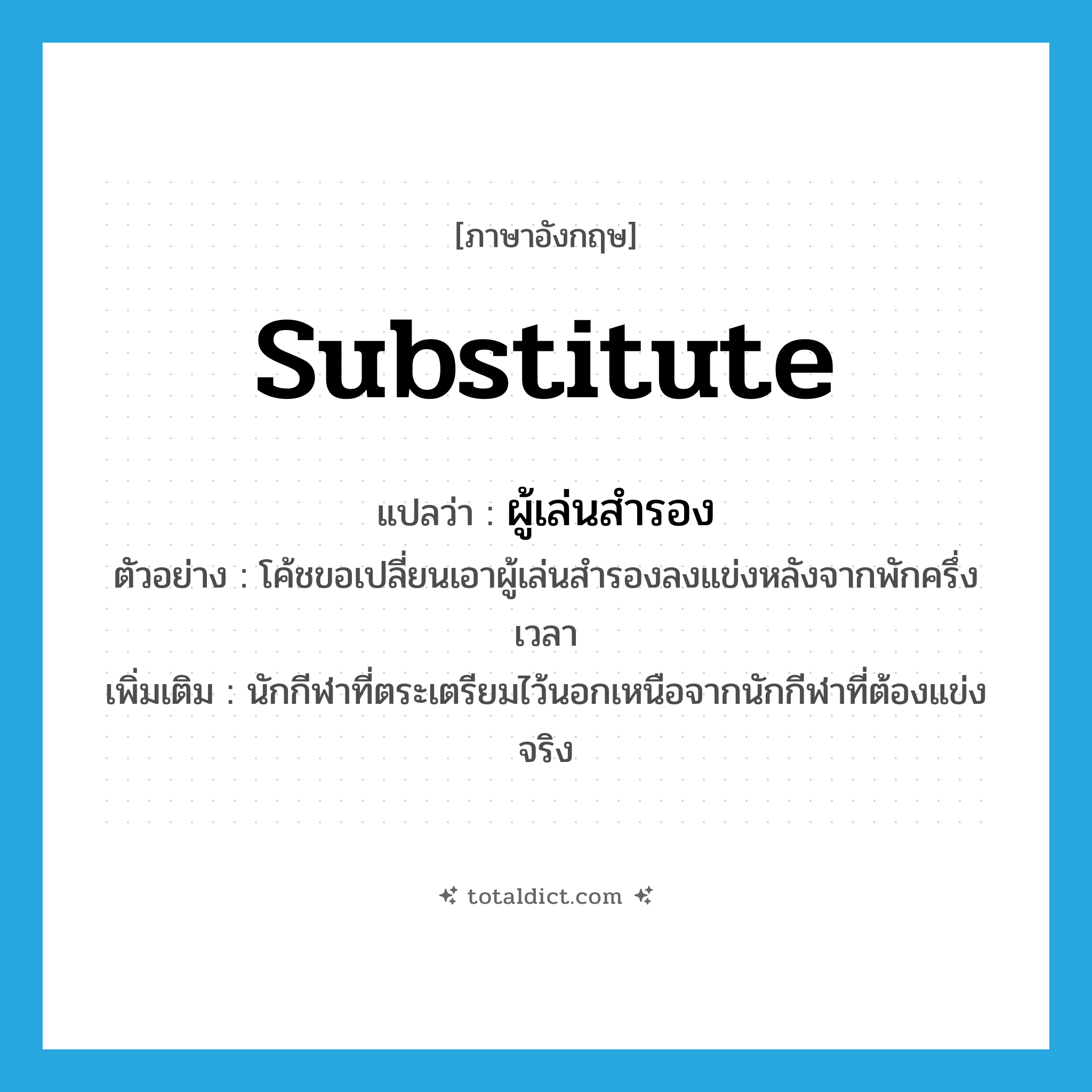 substitute แปลว่า?, คำศัพท์ภาษาอังกฤษ substitute แปลว่า ผู้เล่นสำรอง ประเภท N ตัวอย่าง โค้ชขอเปลี่ยนเอาผู้เล่นสำรองลงแข่งหลังจากพักครึ่งเวลา เพิ่มเติม นักกีฬาที่ตระเตรียมไว้นอกเหนือจากนักกีฬาที่ต้องแข่งจริง หมวด N