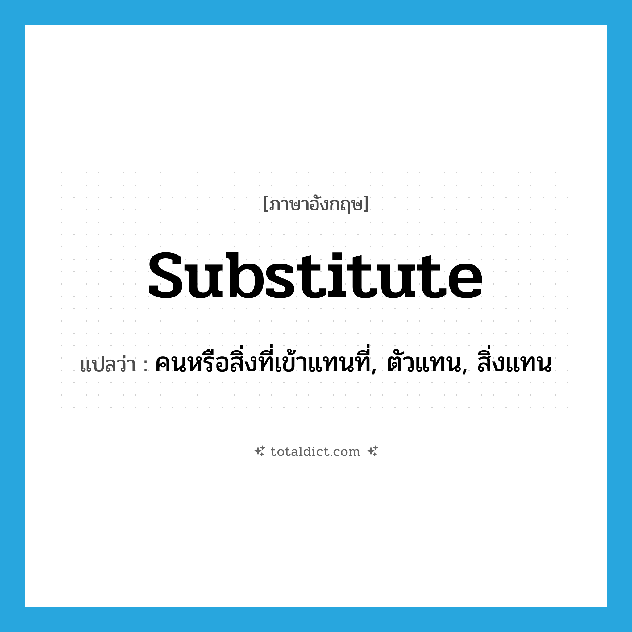 substitute แปลว่า?, คำศัพท์ภาษาอังกฤษ substitute แปลว่า คนหรือสิ่งที่เข้าแทนที่, ตัวแทน, สิ่งแทน ประเภท N หมวด N