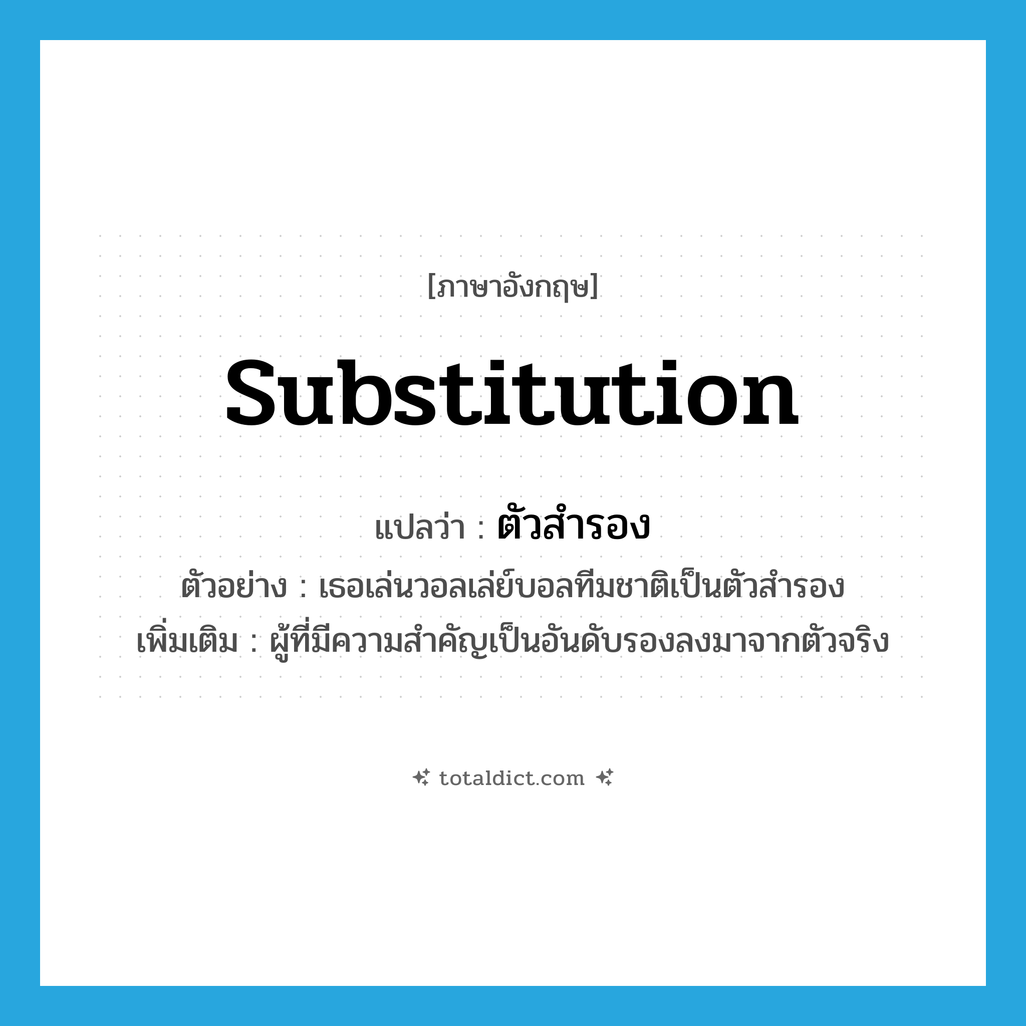 ตัวสำรอง ภาษาอังกฤษ?, คำศัพท์ภาษาอังกฤษ ตัวสำรอง แปลว่า substitution ประเภท N ตัวอย่าง เธอเล่นวอลเล่ย์บอลทีมชาติเป็นตัวสำรอง เพิ่มเติม ผู้ที่มีความสำคัญเป็นอันดับรองลงมาจากตัวจริง หมวด N