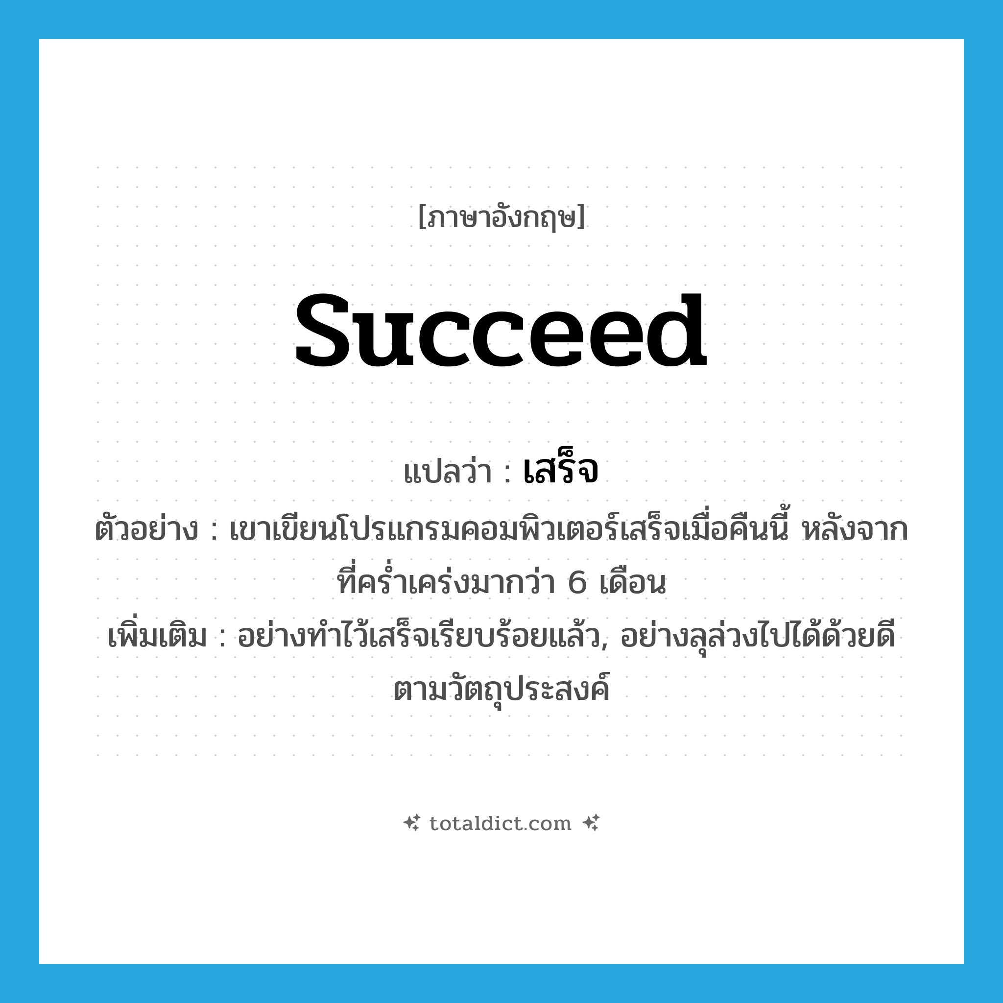 succeed แปลว่า?, คำศัพท์ภาษาอังกฤษ succeed แปลว่า เสร็จ ประเภท V ตัวอย่าง เขาเขียนโปรแกรมคอมพิวเตอร์เสร็จเมื่อคืนนี้ หลังจากที่คร่ำเคร่งมากว่า 6 เดือน เพิ่มเติม อย่างทำไว้เสร็จเรียบร้อยแล้ว, อย่างลุล่วงไปได้ด้วยดีตามวัตถุประสงค์ หมวด V