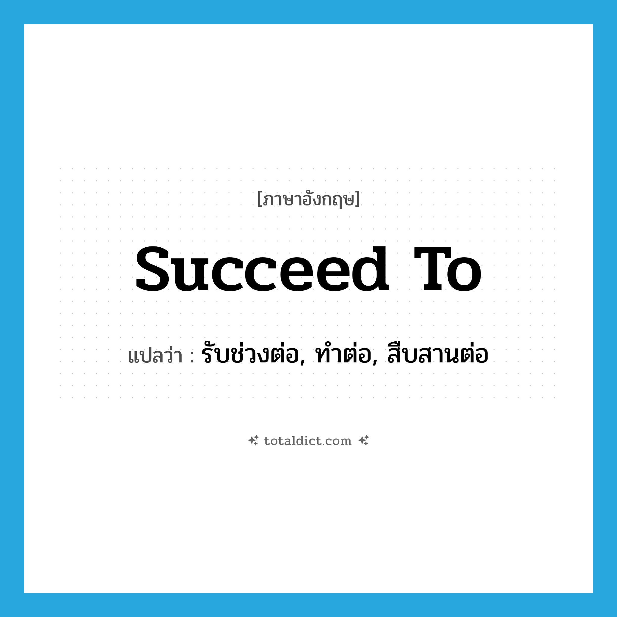 succeed to แปลว่า?, คำศัพท์ภาษาอังกฤษ succeed to แปลว่า รับช่วงต่อ, ทำต่อ, สืบสานต่อ ประเภท PHRV หมวด PHRV