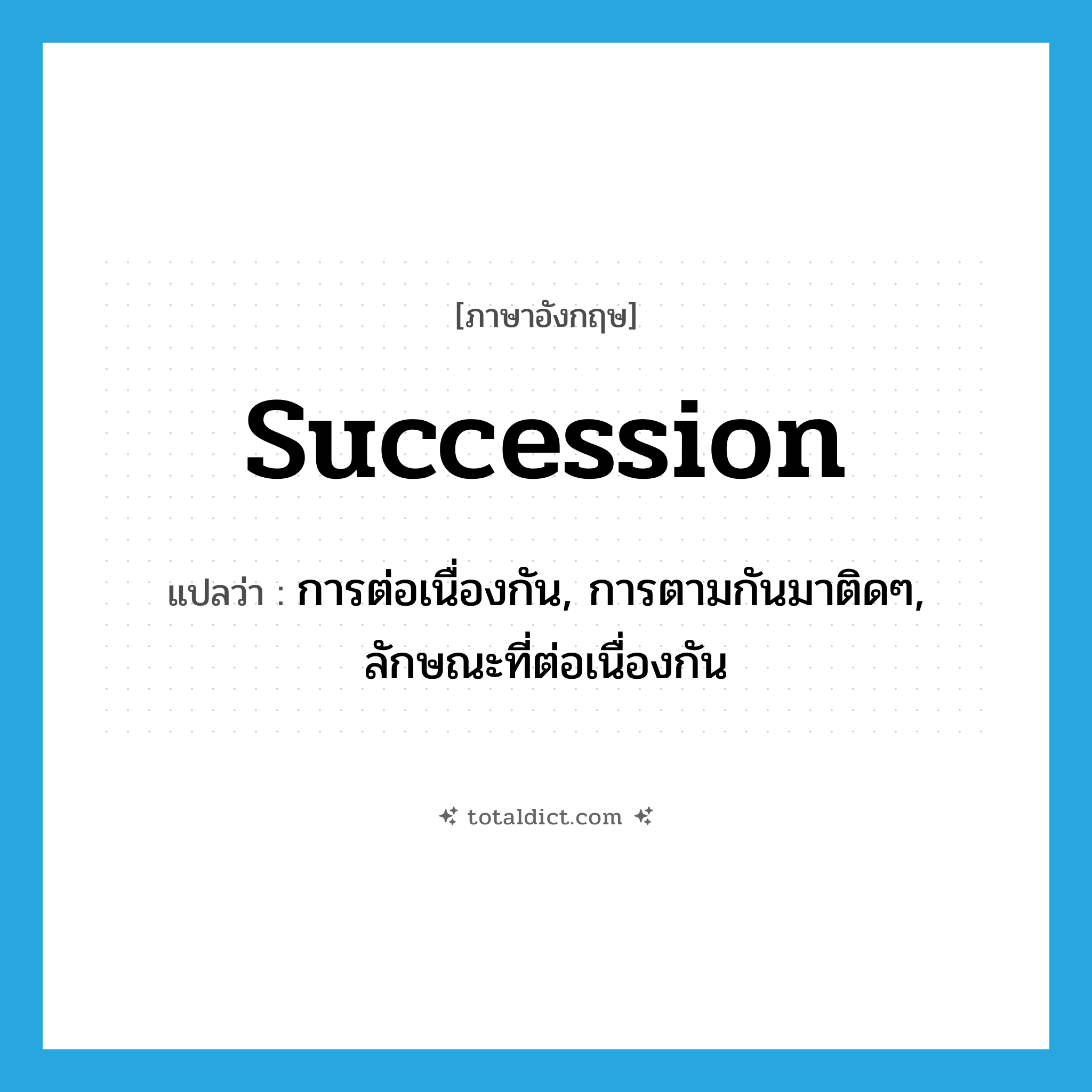 succession แปลว่า?, คำศัพท์ภาษาอังกฤษ succession แปลว่า การต่อเนื่องกัน, การตามกันมาติดๆ, ลักษณะที่ต่อเนื่องกัน ประเภท N หมวด N