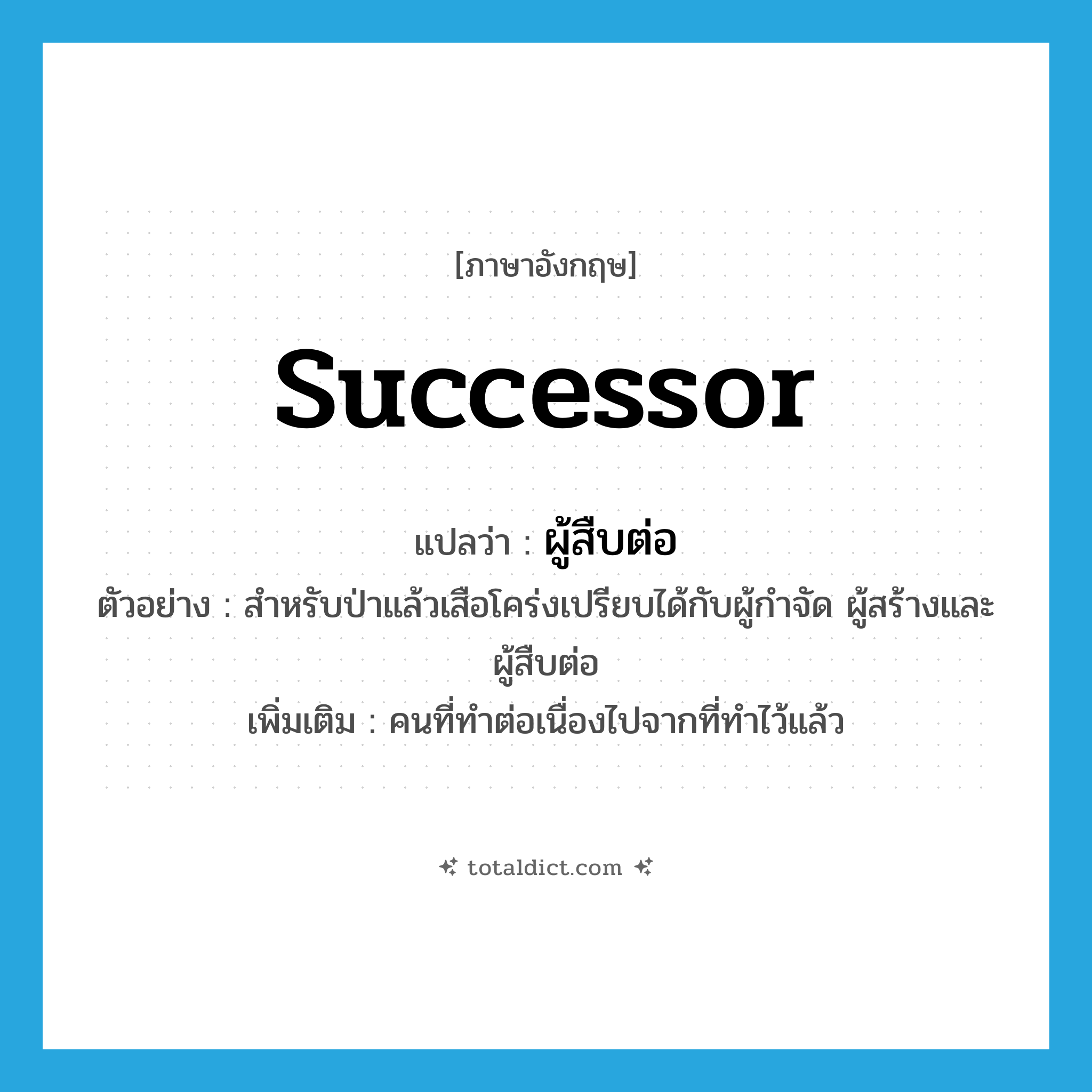 successor แปลว่า?, คำศัพท์ภาษาอังกฤษ successor แปลว่า ผู้สืบต่อ ประเภท N ตัวอย่าง สำหรับป่าแล้วเสือโคร่งเปรียบได้กับผู้กำจัด ผู้สร้างและผู้สืบต่อ เพิ่มเติม คนที่ทำต่อเนื่องไปจากที่ทำไว้แล้ว หมวด N