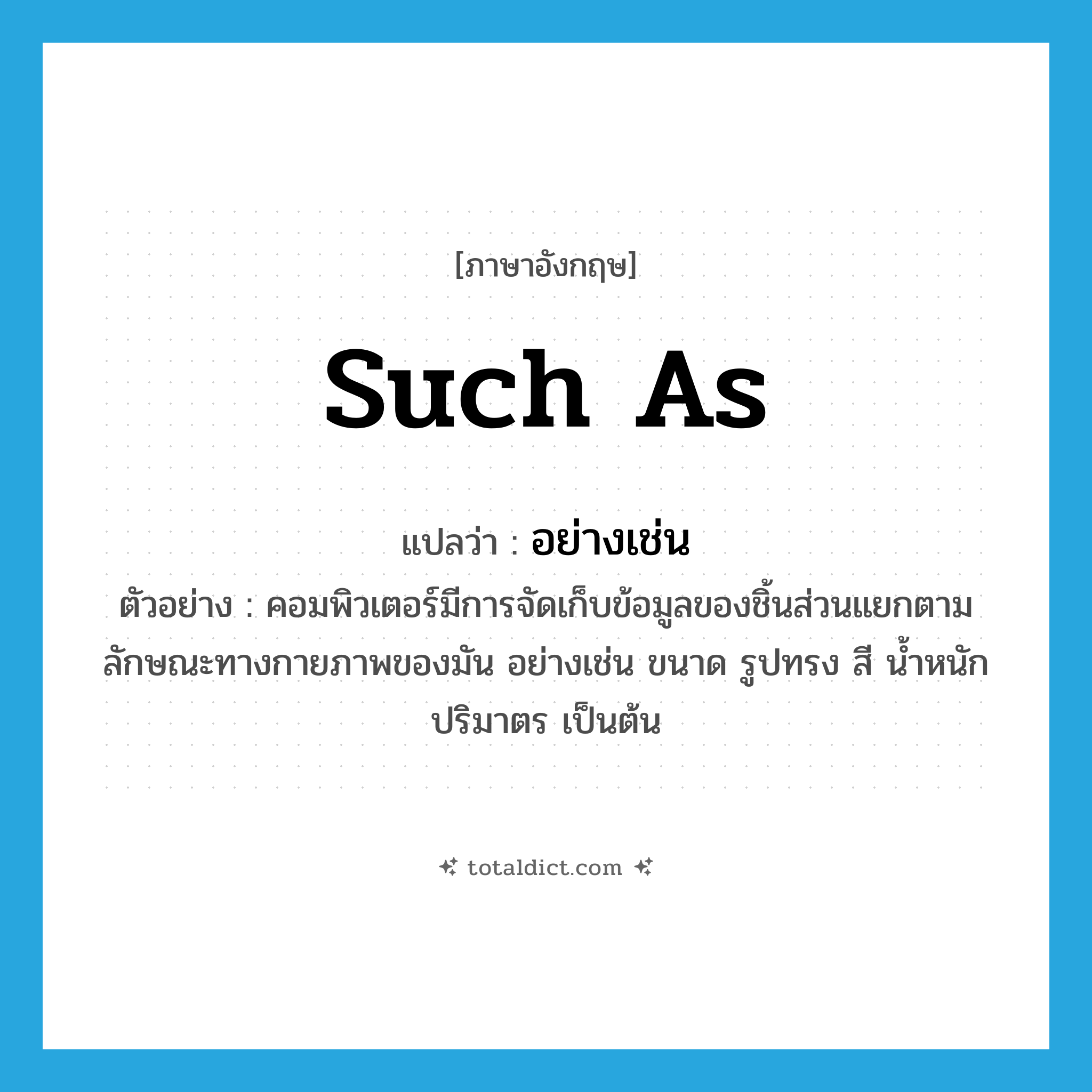 such as แปลว่า?, คำศัพท์ภาษาอังกฤษ such as แปลว่า อย่างเช่น ประเภท CONJ ตัวอย่าง คอมพิวเตอร์มีการจัดเก็บข้อมูลของชิ้นส่วนแยกตามลักษณะทางกายภาพของมัน อย่างเช่น ขนาด รูปทรง สี น้ำหนัก ปริมาตร เป็นต้น หมวด CONJ