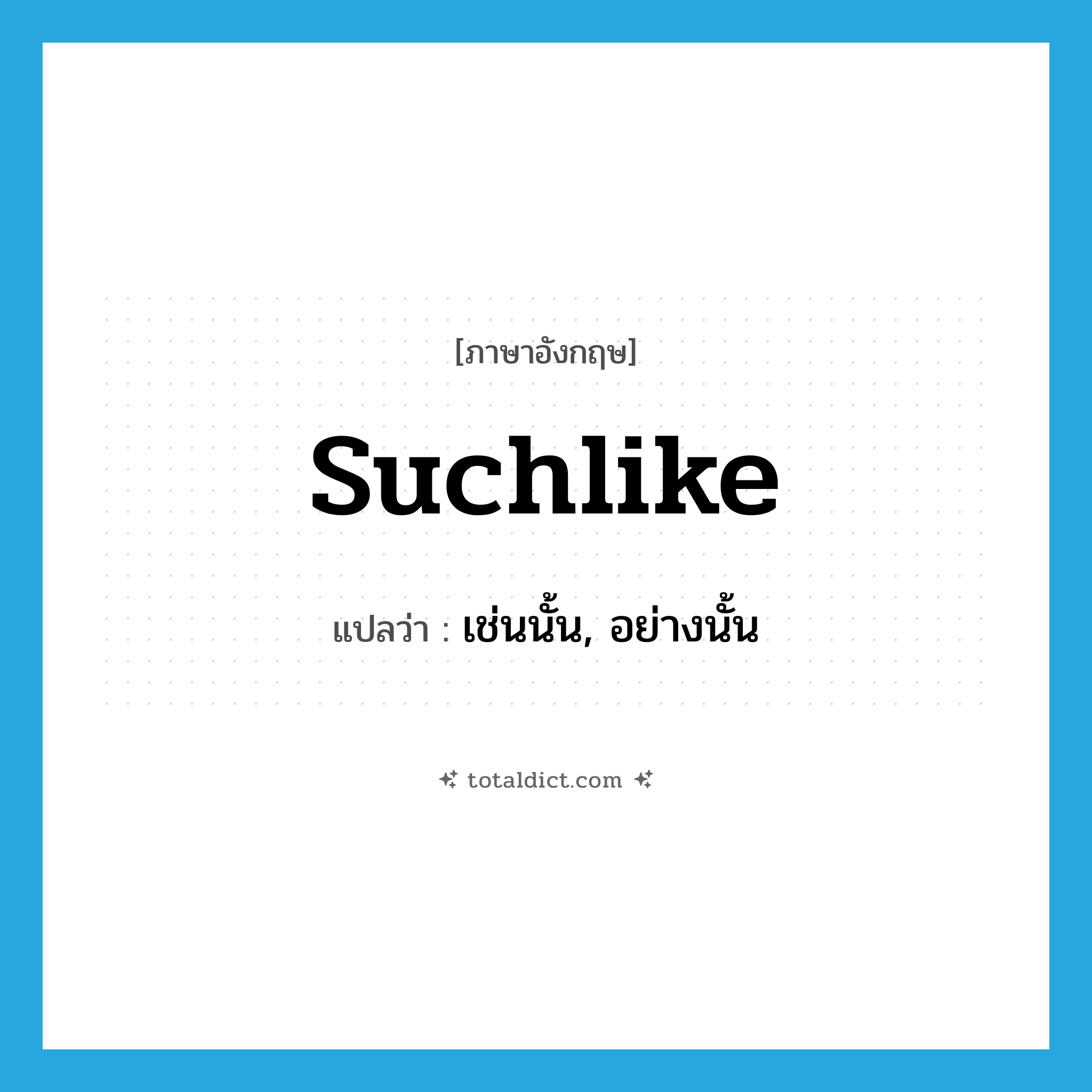 เช่นนั้น, อย่างนั้น ภาษาอังกฤษ?, คำศัพท์ภาษาอังกฤษ เช่นนั้น, อย่างนั้น แปลว่า suchlike ประเภท ADJ หมวด ADJ