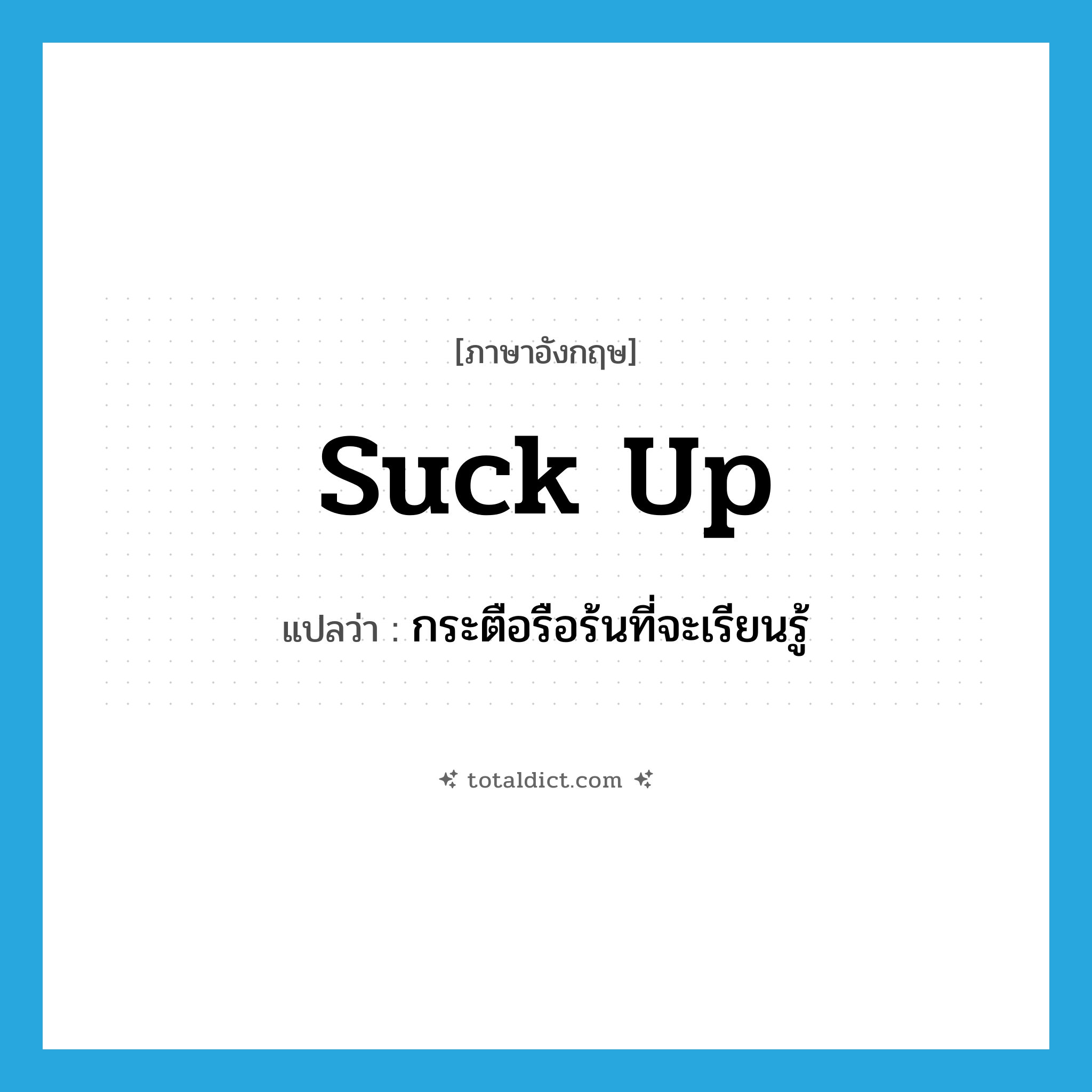 suck up แปลว่า?, คำศัพท์ภาษาอังกฤษ suck up แปลว่า กระตือรือร้นที่จะเรียนรู้ ประเภท PHRV หมวด PHRV