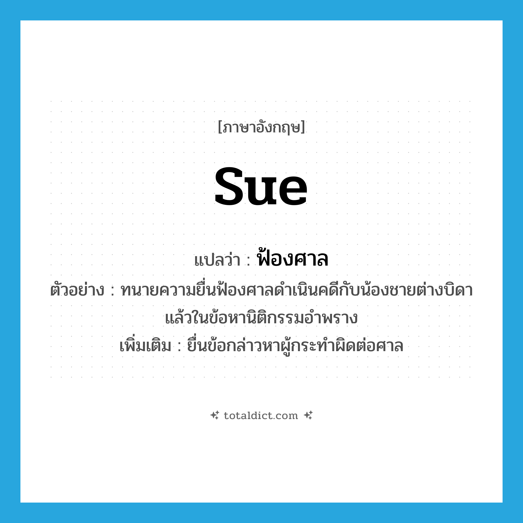 sue แปลว่า?, คำศัพท์ภาษาอังกฤษ sue แปลว่า ฟ้องศาล ประเภท V ตัวอย่าง ทนายความยื่นฟ้องศาลดำเนินคดีกับน้องชายต่างบิดาแล้วในข้อหานิติกรรมอำพราง เพิ่มเติม ยื่นข้อกล่าวหาผู้กระทำผิดต่อศาล หมวด V
