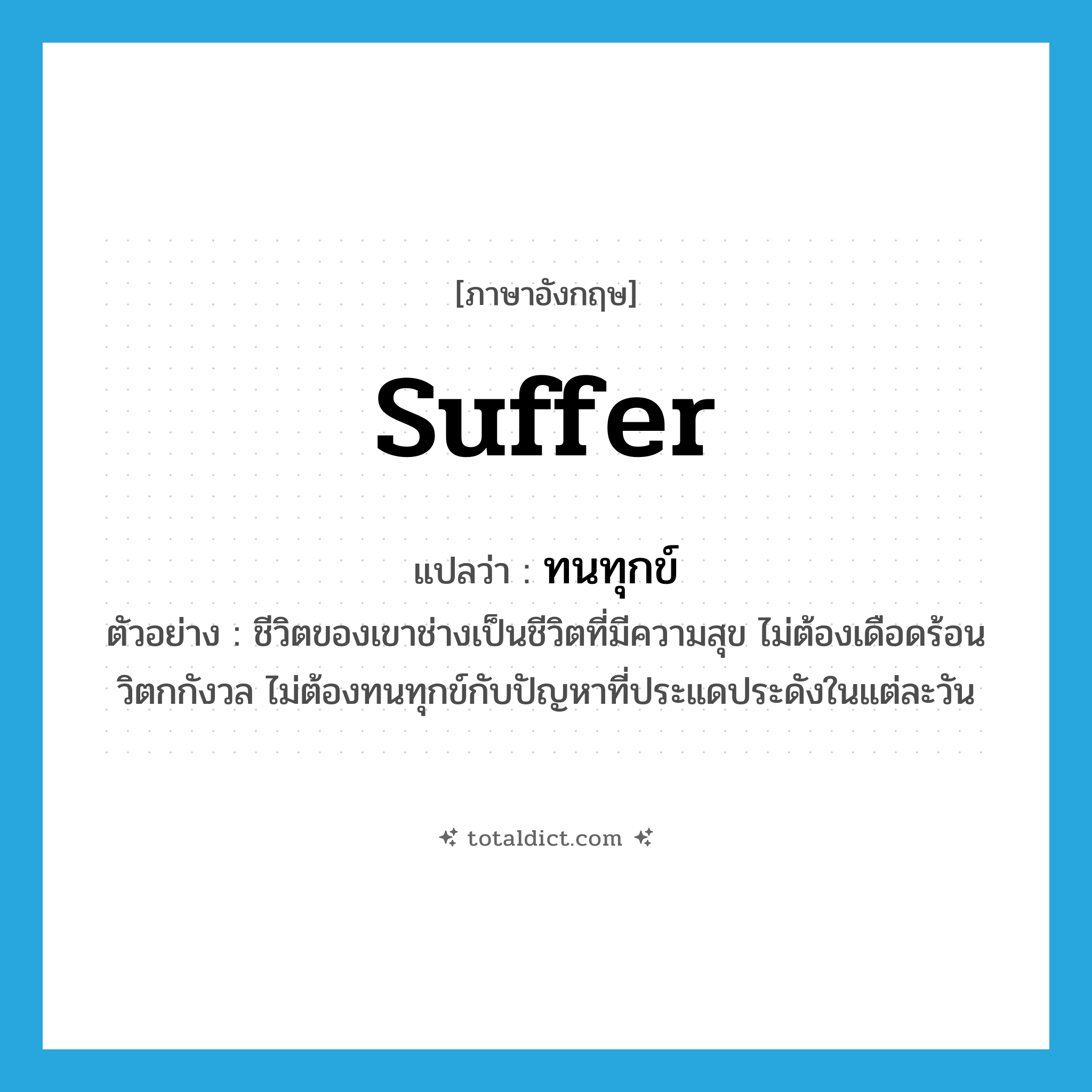 suffer แปลว่า?, คำศัพท์ภาษาอังกฤษ suffer แปลว่า ทนทุกข์ ประเภท V ตัวอย่าง ชีวิตของเขาช่างเป็นชีวิตที่มีความสุข ไม่ต้องเดือดร้อนวิตกกังวล ไม่ต้องทนทุกข์กับปัญหาที่ประแดประดังในแต่ละวัน หมวด V