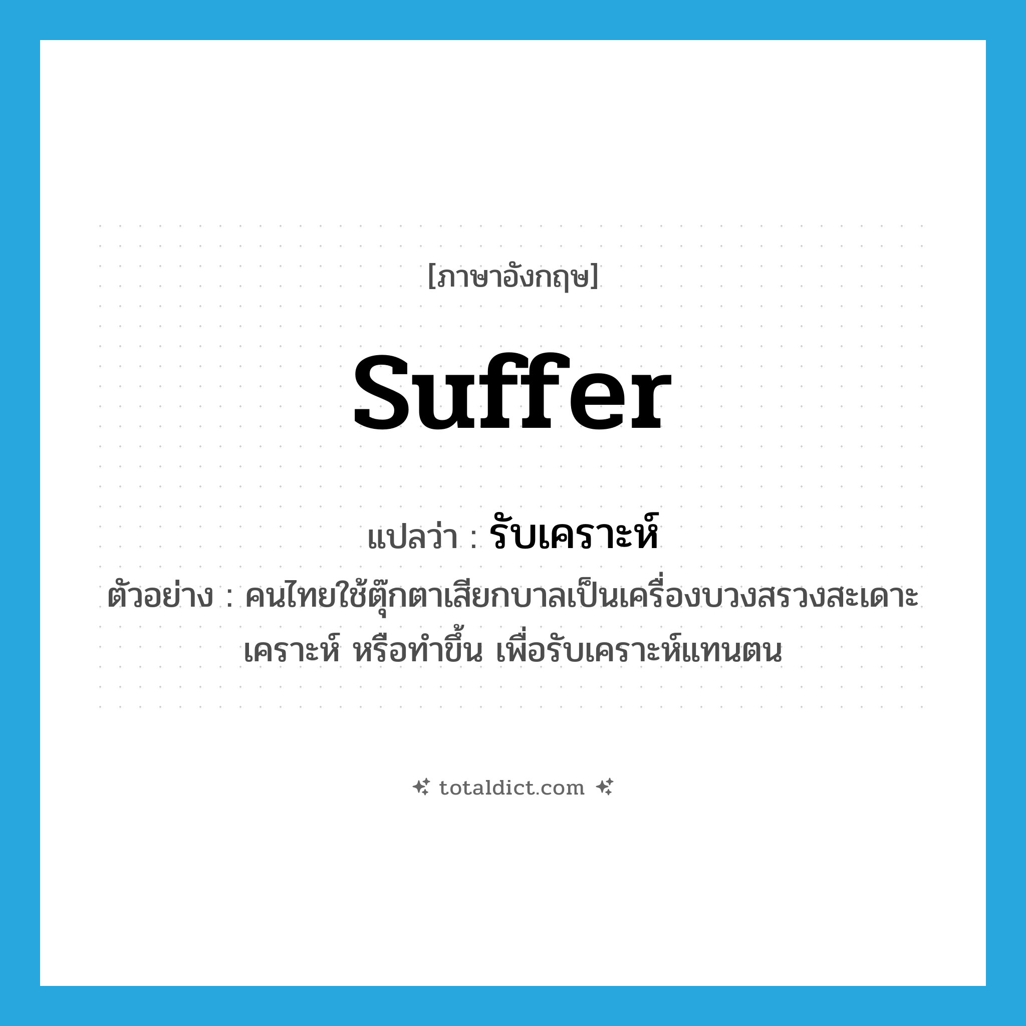 suffer แปลว่า?, คำศัพท์ภาษาอังกฤษ suffer แปลว่า รับเคราะห์ ประเภท V ตัวอย่าง คนไทยใช้ตุ๊กตาเสียกบาลเป็นเครื่องบวงสรวงสะเดาะเคราะห์ หรือทำขึ้น เพื่อรับเคราะห์แทนตน หมวด V