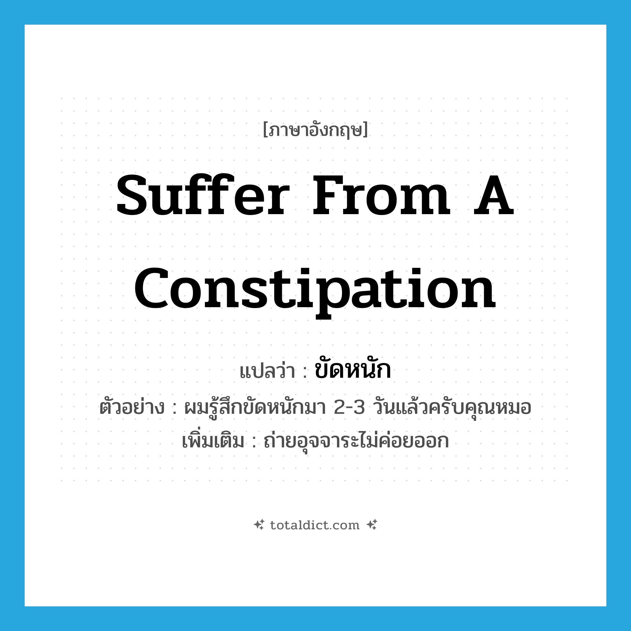 suffer from a constipation แปลว่า?, คำศัพท์ภาษาอังกฤษ suffer from a constipation แปลว่า ขัดหนัก ประเภท V ตัวอย่าง ผมรู้สึกขัดหนักมา 2-3 วันแล้วครับคุณหมอ เพิ่มเติม ถ่ายอุจจาระไม่ค่อยออก หมวด V