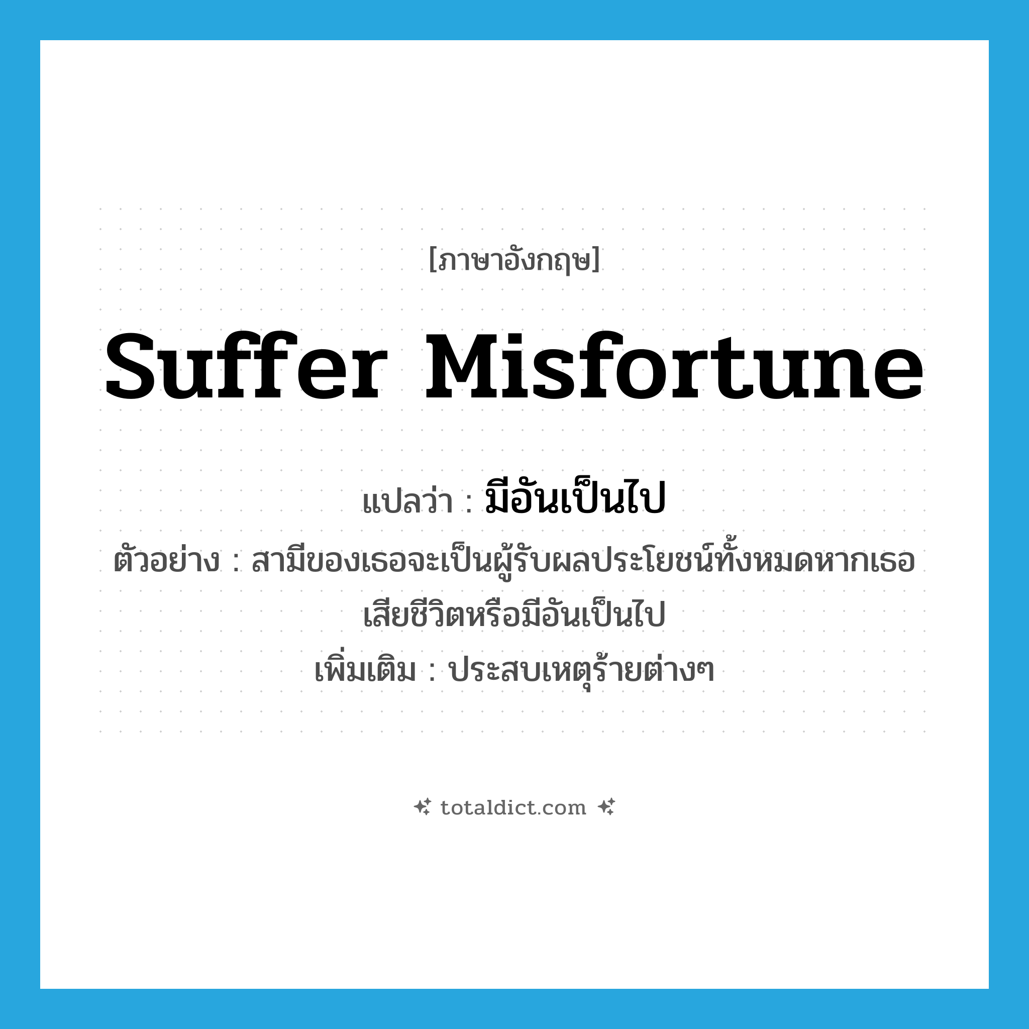 suffer misfortune แปลว่า?, คำศัพท์ภาษาอังกฤษ suffer misfortune แปลว่า มีอันเป็นไป ประเภท V ตัวอย่าง สามีของเธอจะเป็นผู้รับผลประโยชน์ทั้งหมดหากเธอเสียชีวิตหรือมีอันเป็นไป เพิ่มเติม ประสบเหตุร้ายต่างๆ หมวด V